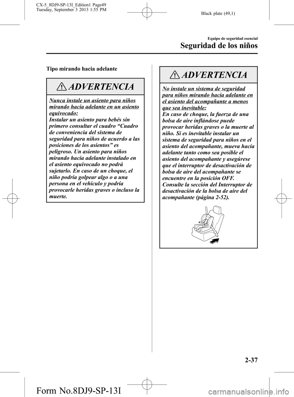 MAZDA MODEL CX-5 2014 Manual del propietario (in Spanish) Black plate (49,1)
Tipo mirando hacia adelante
ADVERTENCIA
Nunca instale un asiento para niños
mirando hacia adelante en un asiento
equivocado:
Instalar un asiento para bebés sin
primero consultar e MAZDA MODEL CX-5 2014 Manual del propietario (in Spanish) Black plate (49,1)
Tipo mirando hacia adelante
ADVERTENCIA
Nunca instale un asiento para niños
mirando hacia adelante en un asiento
equivocado:
Instalar un asiento para bebés sin
primero consultar e