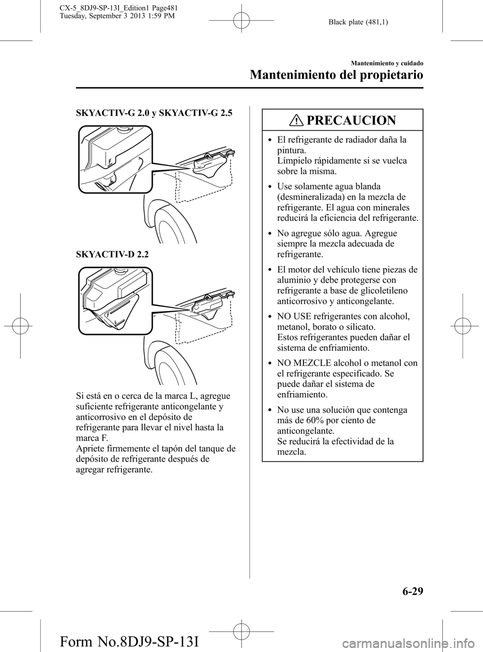 MAZDA MODEL CX-5 2014  Manual del propietario (in Spanish) Black plate (481,1)
SKYACTIV-G 2.0 y SKYACTIV-G 2.5
SKYACTIV-D 2.2
Si está en o cerca de la marca L, agregue
suficiente refrigerante anticongelante y
anticorrosivo en el depósito de
refrigerante par