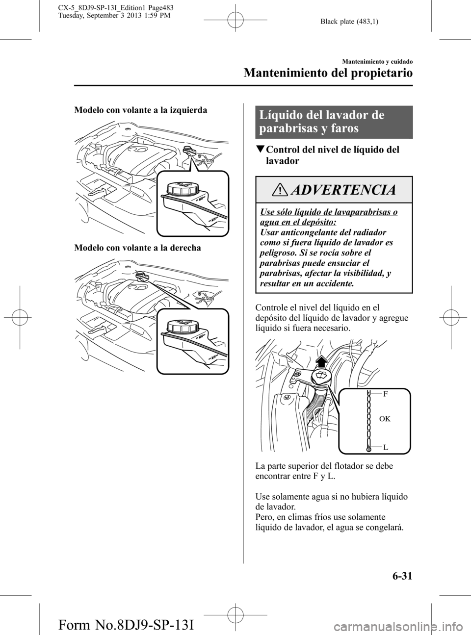 MAZDA MODEL CX-5 2014  Manual del propietario (in Spanish) Black plate (483,1)
Modelo con volante a la izquierda
Modelo con volante a la derecha
Líquido del lavador de
parabrisas y faros
qControl del nivel de líquido del
lavador
ADVERTENCIA
Use sólo líqui