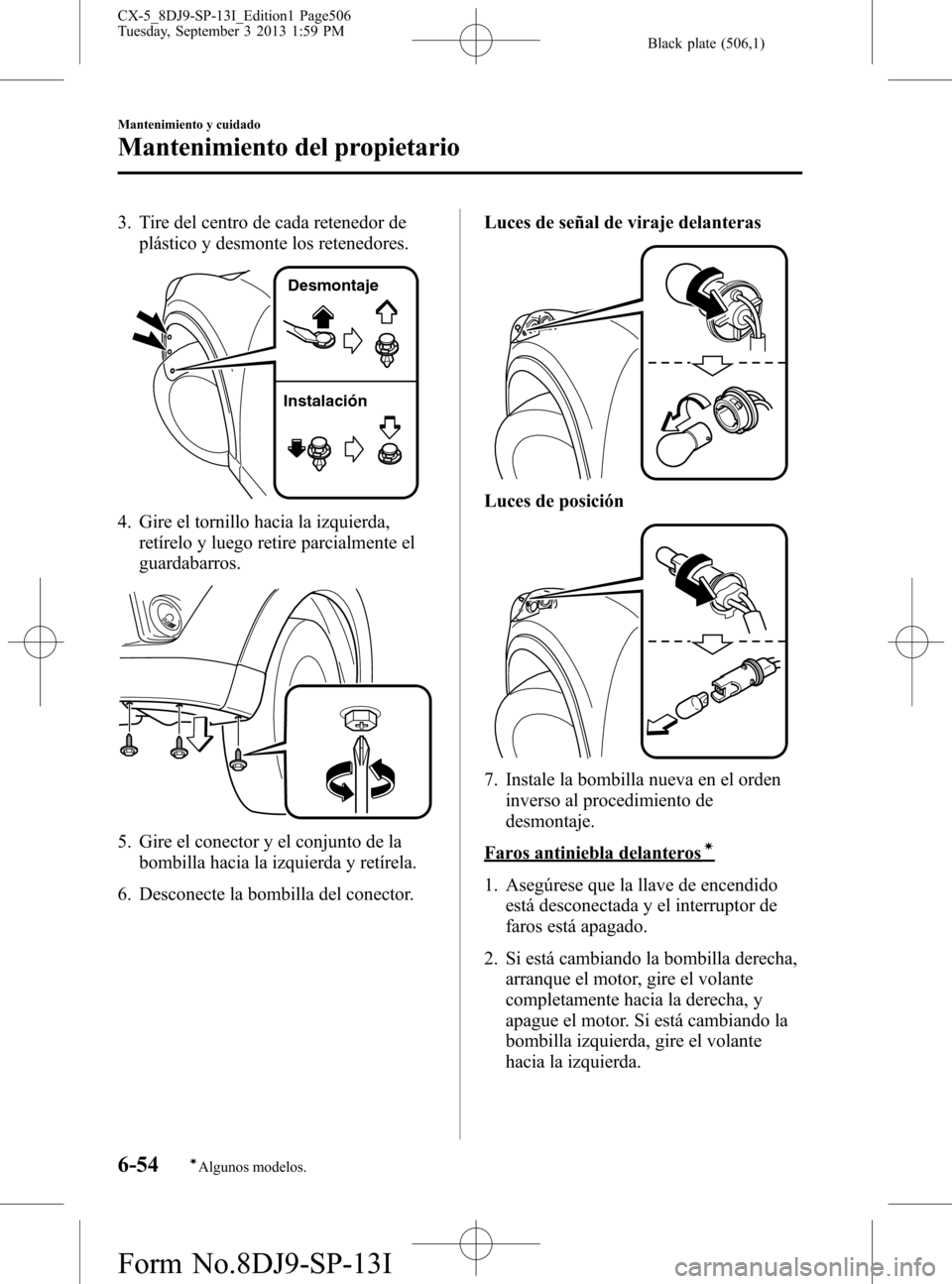 MAZDA MODEL CX-5 2014  Manual del propietario (in Spanish) Black plate (506,1)
3. Tire del centro de cada retenedor de
plástico y desmonte los retenedores.
InstalaciónDesmontaje
4. Gire el tornillo hacia la izquierda,
retírelo y luego retire parcialmente e