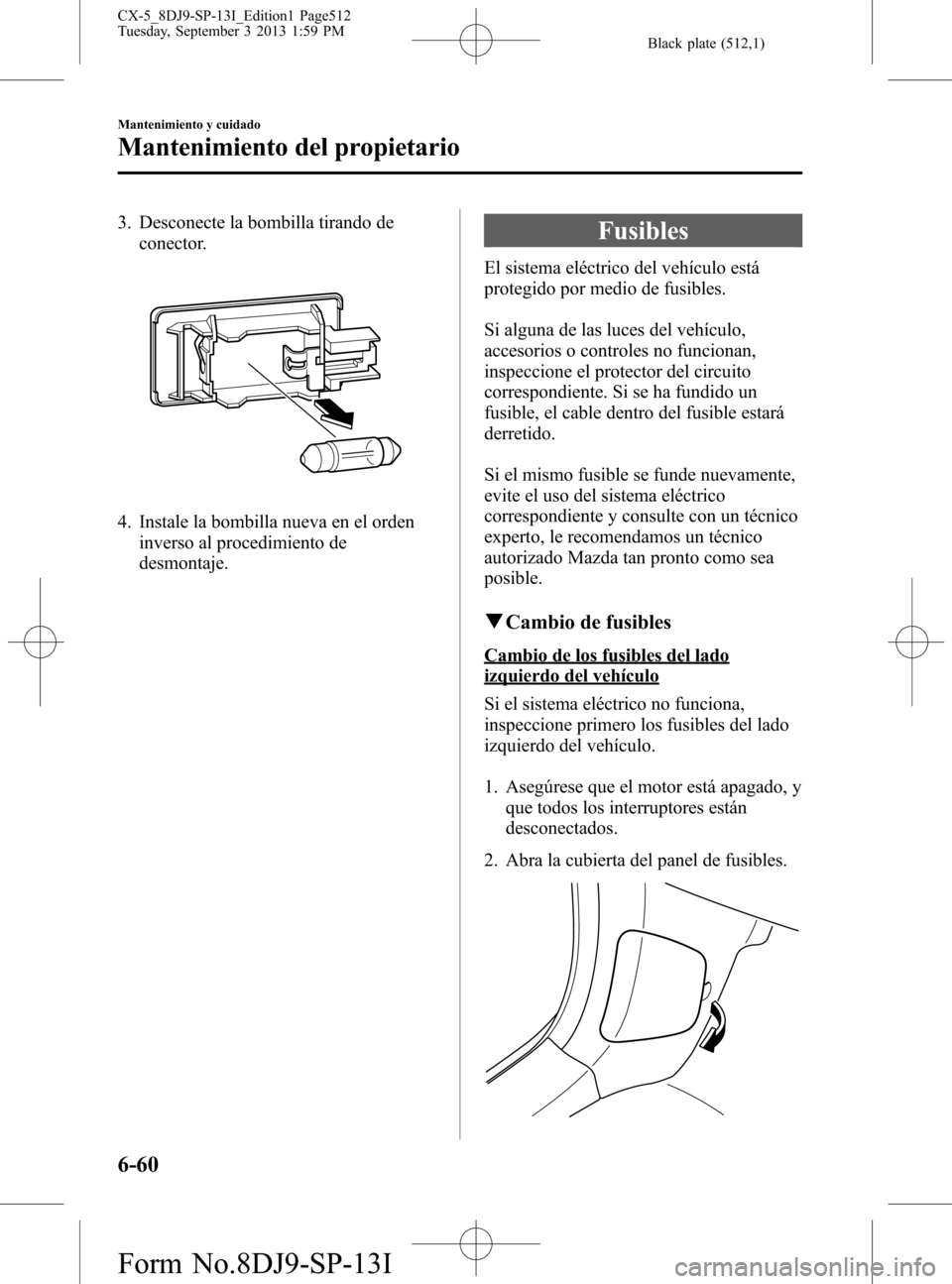 MAZDA MODEL CX-5 2014  Manual del propietario (in Spanish) Black plate (512,1)
3. Desconecte la bombilla tirando de
conector.
4. Instale la bombilla nueva en el orden
inverso al procedimiento de
desmontaje.
Fusibles
El sistema eléctrico del vehículo está
p