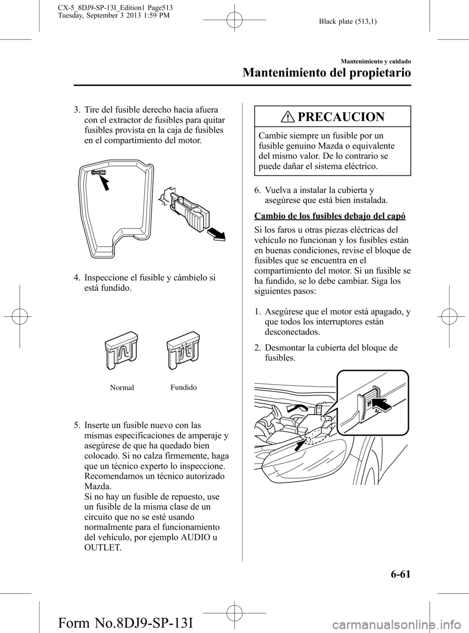 MAZDA MODEL CX-5 2014  Manual del propietario (in Spanish) Black plate (513,1)
3. Tire del fusible derecho hacia afuera
con el extractor de fusibles para quitar
fusibles provista en la caja de fusibles
en el compartimiento del motor.
4. Inspeccione el fusible