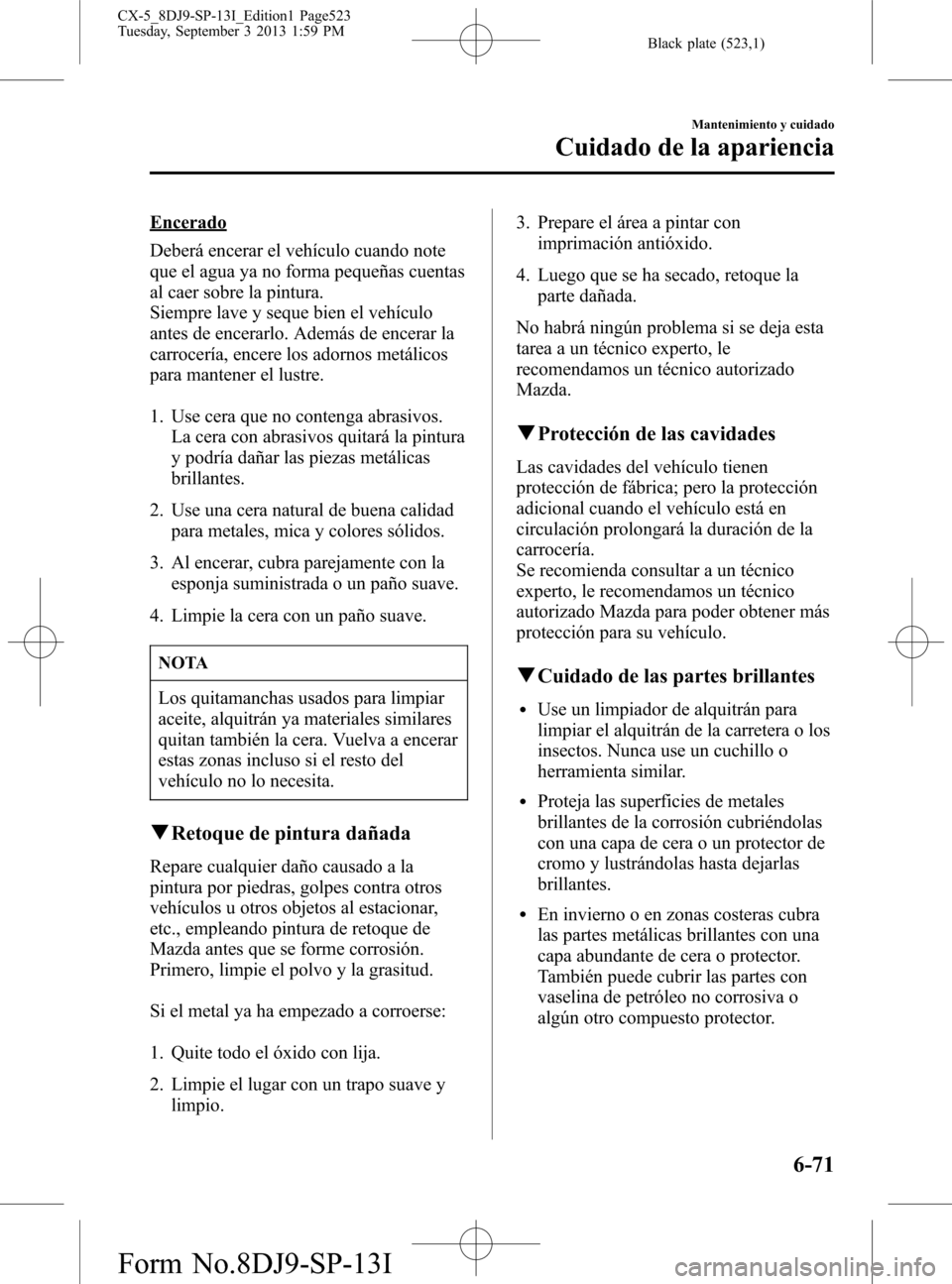 MAZDA MODEL CX-5 2014  Manual del propietario (in Spanish) Black plate (523,1)
Encerado
Deberá encerar el vehículo cuando note
que el agua ya no forma pequeñas cuentas
al caer sobre la pintura.
Siempre lave y seque bien el vehículo
antes de encerarlo. Ade