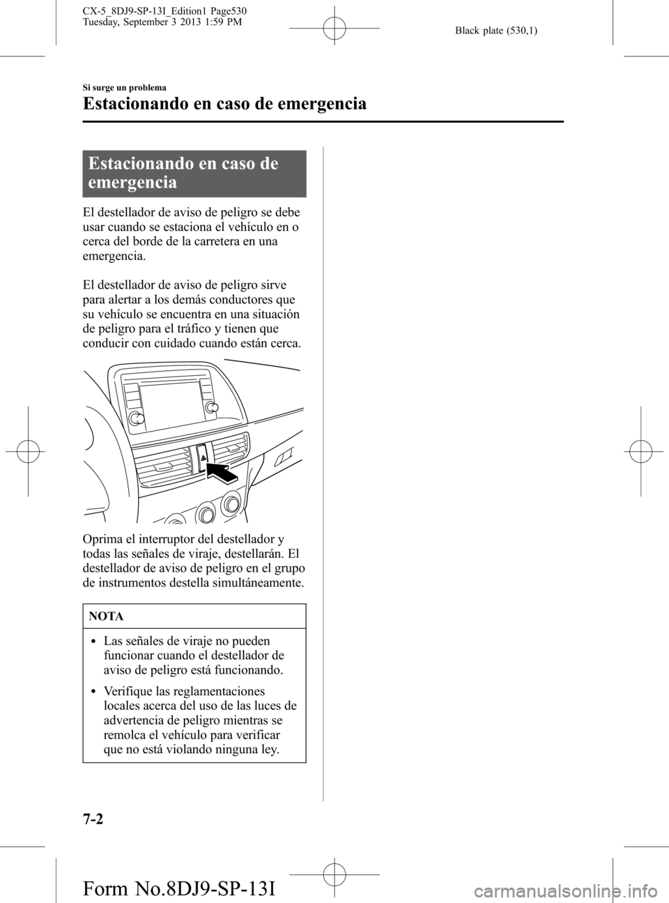 MAZDA MODEL CX-5 2014  Manual del propietario (in Spanish) Black plate (530,1)
Estacionando en caso de
emergencia
El destellador de aviso de peligro se debe
usar cuando se estaciona el vehículo en o
cerca del borde de la carretera en una
emergencia.
El deste