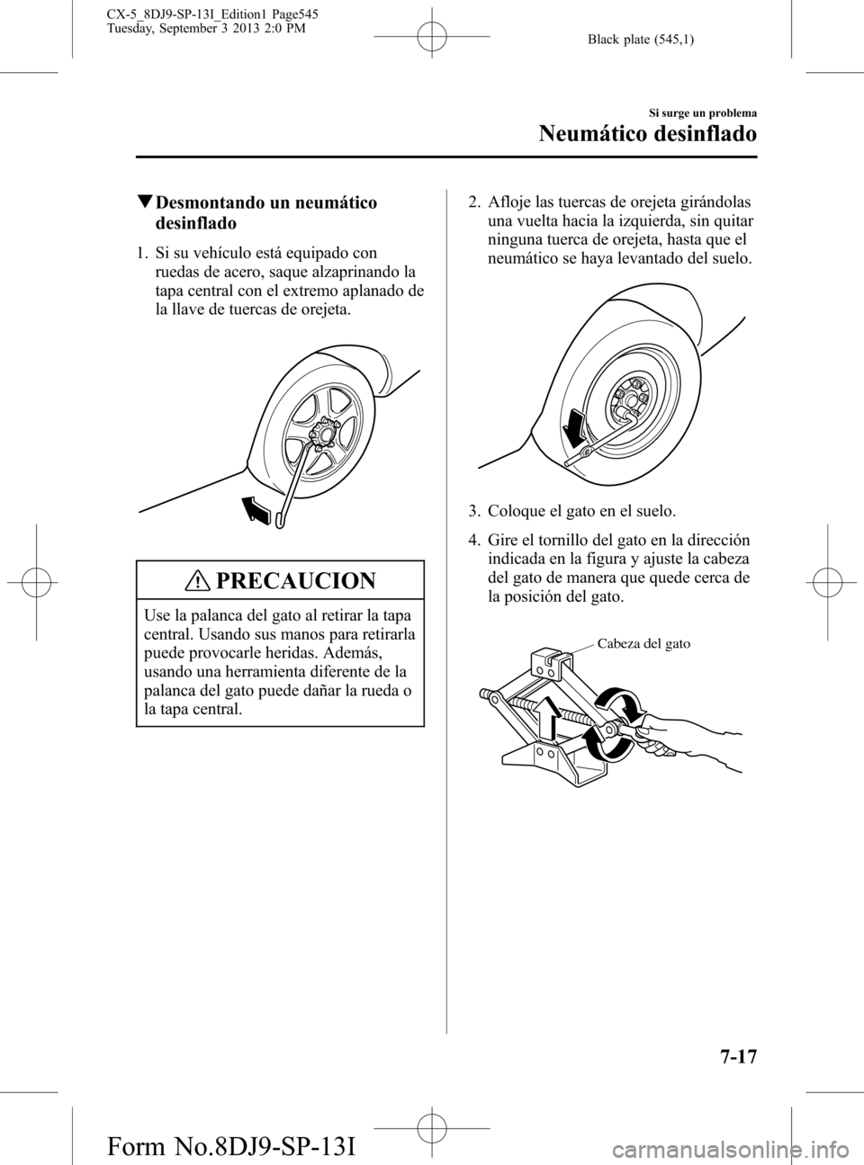 MAZDA MODEL CX-5 2014 Manual del propietario (in Spanish) Black plate (545,1)
qDesmontando un neumático
desinflado
1. Si su vehículo está equipado con
ruedas de acero, saque alzaprinando la
tapa central con el extremo aplanado de
la llave de tuercas de or MAZDA MODEL CX-5 2014 Manual del propietario (in Spanish) Black plate (545,1)
qDesmontando un neumático
desinflado
1. Si su vehículo está equipado con
ruedas de acero, saque alzaprinando la
tapa central con el extremo aplanado de
la llave de tuercas de or