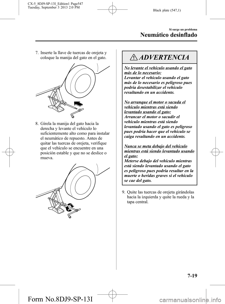MAZDA MODEL CX-5 2014 Manual del propietario (in Spanish) Black plate (547,1)
7. Inserte la llave de tuercas de orejeta y
coloque la manija del gato en el gato.
8. Gírela la manija del gato hacia la
derecha y levante el vehículo lo
suficientemente alto com MAZDA MODEL CX-5 2014 Manual del propietario (in Spanish) Black plate (547,1)
7. Inserte la llave de tuercas de orejeta y
coloque la manija del gato en el gato.
8. Gírela la manija del gato hacia la
derecha y levante el vehículo lo
suficientemente alto com