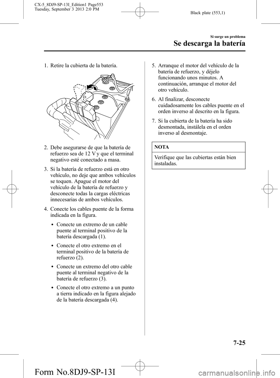 MAZDA MODEL CX-5 2014 Manual del propietario (in Spanish) Black plate (553,1)
1. Retire la cubierta de la batería.
2. Debe asegurarse de que la batería de
refuerzo sea de 12 V y que el terminal
negativo esté conectado a masa.
3. Si la batería de refuerzo MAZDA MODEL CX-5 2014 Manual del propietario (in Spanish) Black plate (553,1)
1. Retire la cubierta de la batería.
2. Debe asegurarse de que la batería de
refuerzo sea de 12 V y que el terminal
negativo esté conectado a masa.
3. Si la batería de refuerzo