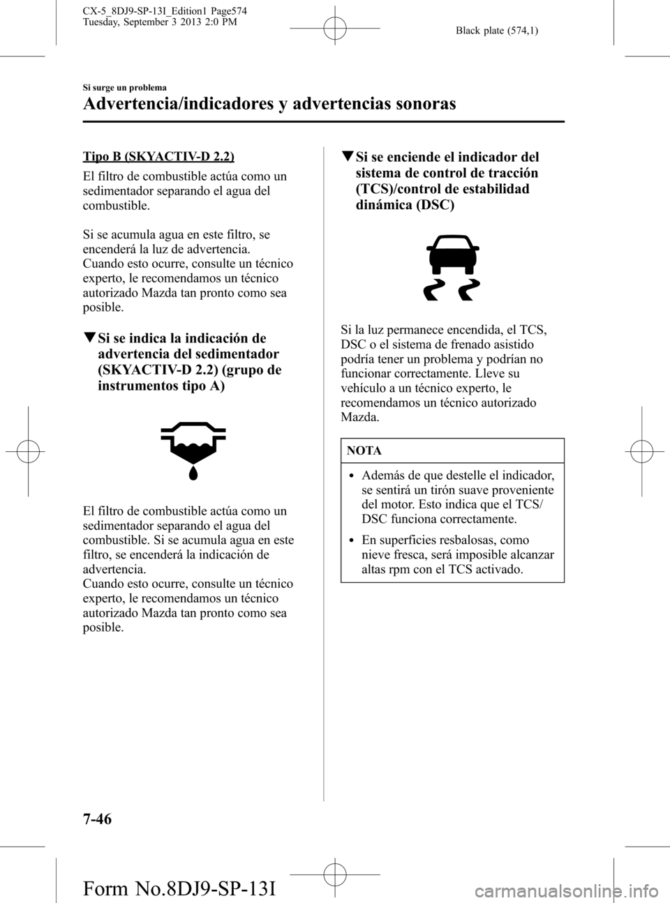 MAZDA MODEL CX-5 2014  Manual del propietario (in Spanish) Black plate (574,1)
Tipo B (SKYACTIV-D 2.2)
El filtro de combustible actúa como un
sedimentador separando el agua del
combustible.
Si se acumula agua en este filtro, se
encenderá la luz de advertenc