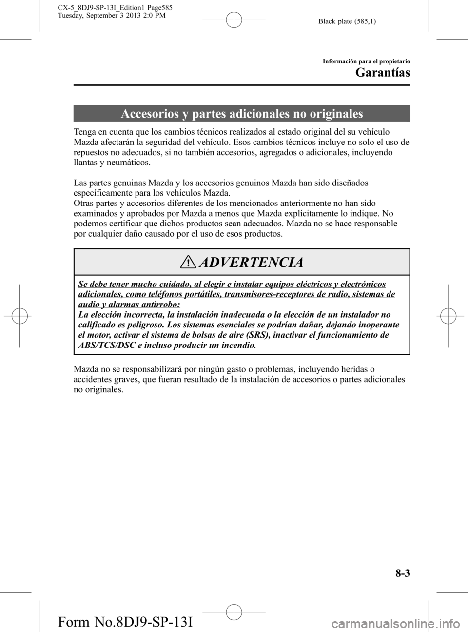 MAZDA MODEL CX-5 2014 Manual del propietario (in Spanish) Black plate (585,1)
Accesorios y partes adicionales no originales
Tenga en cuenta que los cambios técnicos realizados al estado original del su vehículo
Mazda afectarán la seguridad del vehículo. MAZDA MODEL CX-5 2014 Manual del propietario (in Spanish) Black plate (585,1)
Accesorios y partes adicionales no originales
Tenga en cuenta que los cambios técnicos realizados al estado original del su vehículo
Mazda afectarán la seguridad del vehículo.