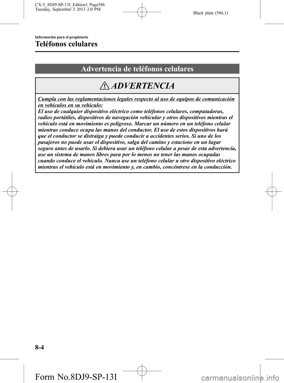 MAZDA MODEL CX-5 2014 Manual del propietario (in Spanish) Black plate (586,1)
Advertencia de teléfonos celulares
ADVERTENCIA
Cumpla con las reglamentaciones legales respecto al uso de equipos de comunicación
en vehículos en su vehículo:
El uso de cualqui MAZDA MODEL CX-5 2014 Manual del propietario (in Spanish) Black plate (586,1)
Advertencia de teléfonos celulares
ADVERTENCIA
Cumpla con las reglamentaciones legales respecto al uso de equipos de comunicación
en vehículos en su vehículo:
El uso de cualqui