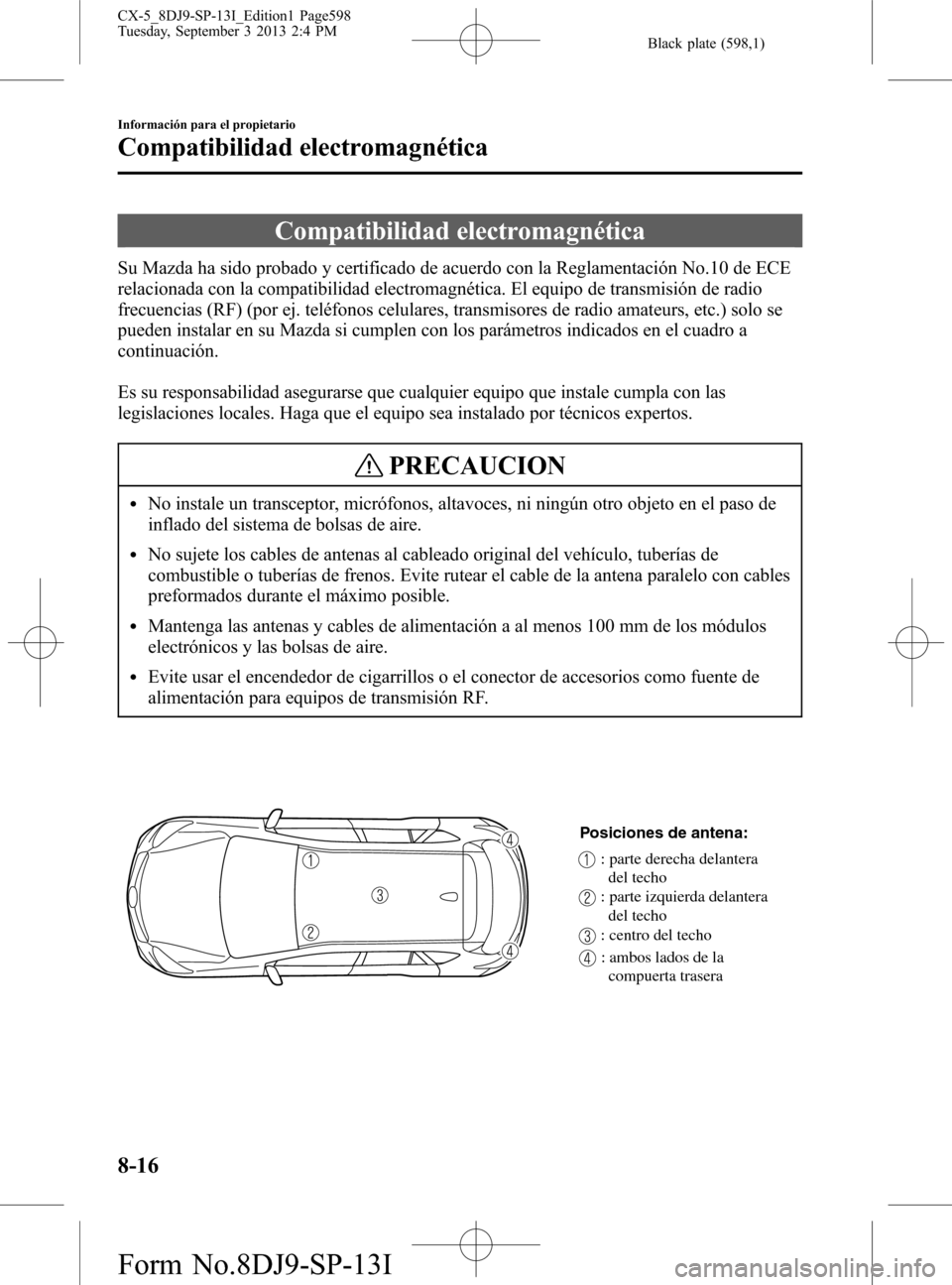 MAZDA MODEL CX-5 2014 Manual del propietario (in Spanish) Black plate (598,1)
Compatibilidad electromagnética
Su Mazda ha sido probado y certificado de acuerdo con la Reglamentación No.10 de ECE
relacionada con la compatibilidad electromagnética. El equip MAZDA MODEL CX-5 2014 Manual del propietario (in Spanish) Black plate (598,1)
Compatibilidad electromagnética
Su Mazda ha sido probado y certificado de acuerdo con la Reglamentación No.10 de ECE
relacionada con la compatibilidad electromagnética. El equip