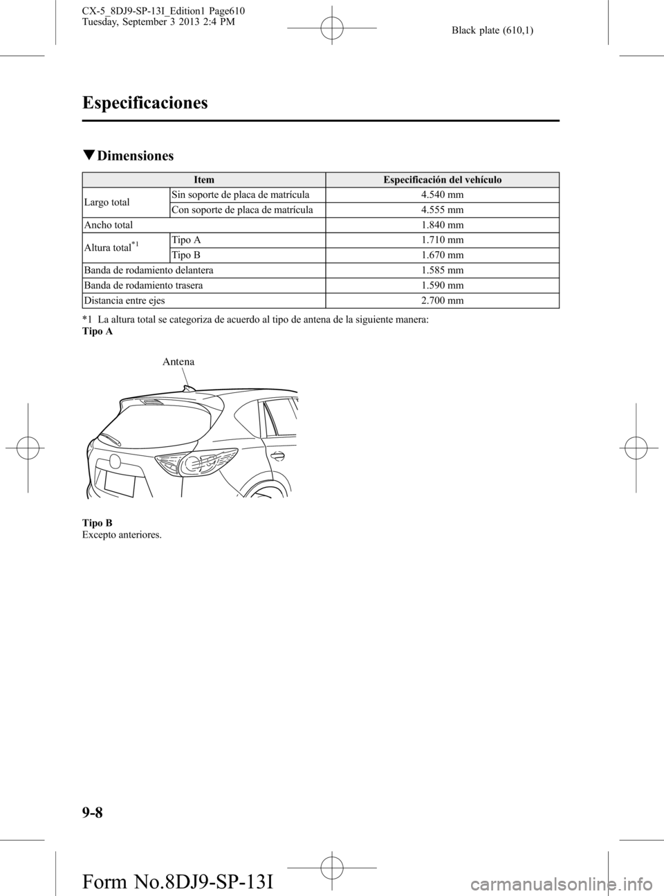MAZDA MODEL CX-5 2014  Manual del propietario (in Spanish) Black plate (610,1)
qDimensiones
Item Especificación del vehículo
Largo totalSin soporte de placa de matrícula 4.540 mm
Con soporte de placa de matrícula 4.555 mm
Ancho total 1.840 mm
Altura total