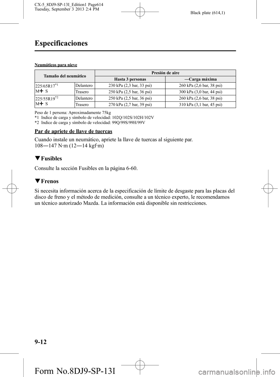 MAZDA MODEL CX-5 2014  Manual del propietario (in Spanish) Black plate (614,1)
Neumáticos para nieve
Tamaño del neumáticoPresión de aire
Hasta 3 personas―Carga máxima
225/65R17
*1
MSDelantero 230 kPa (2,3 bar, 33 psi) 260 kPa (2,6 bar, 38 psi)
Trasero 