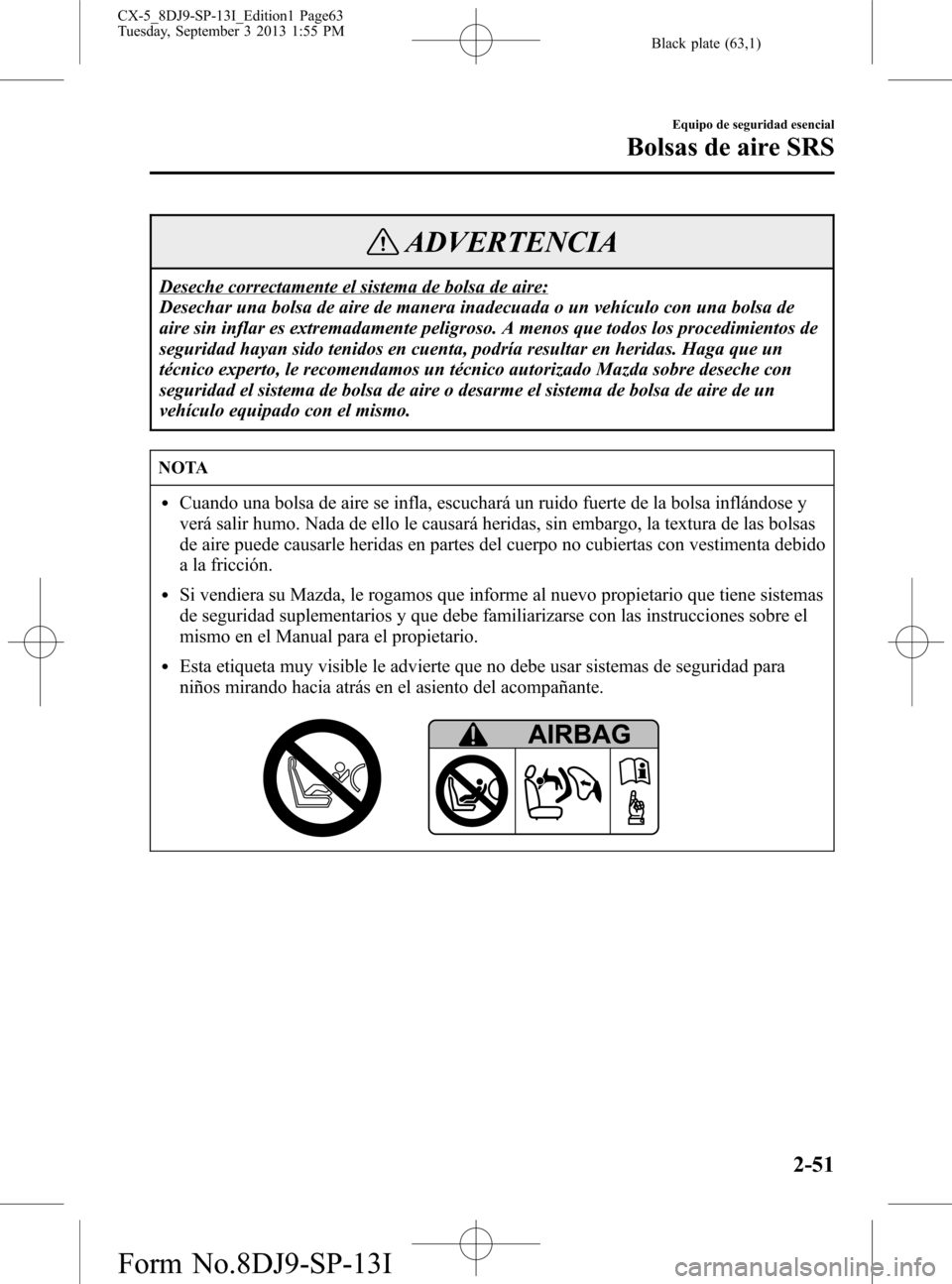 MAZDA MODEL CX-5 2014 Manual del propietario (in Spanish) Black plate (63,1)
ADVERTENCIA
Deseche correctamente el sistema de bolsa de aire:
Desechar una bolsa de aire de manera inadecuada o un vehículo con una bolsa de
aire sin inflar es extremadamente peli MAZDA MODEL CX-5 2014 Manual del propietario (in Spanish) Black plate (63,1)
ADVERTENCIA
Deseche correctamente el sistema de bolsa de aire:
Desechar una bolsa de aire de manera inadecuada o un vehículo con una bolsa de
aire sin inflar es extremadamente peli