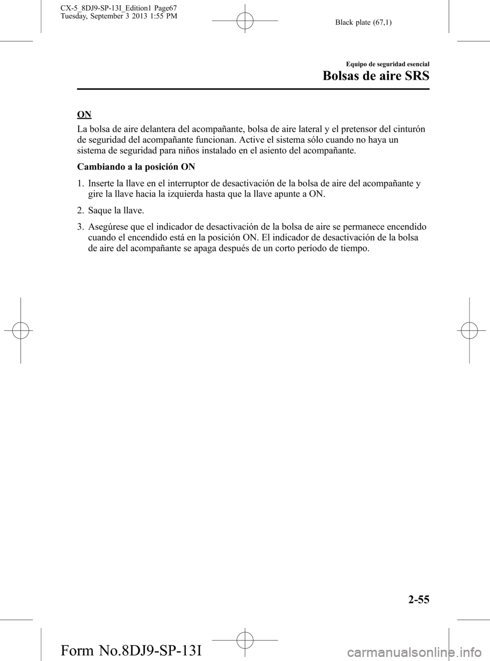 MAZDA MODEL CX-5 2014 Manual del propietario (in Spanish) Black plate (67,1)
ON
La bolsa de aire delantera del acompañante, bolsa de aire lateral y el pretensor del cinturón
de seguridad del acompañante funcionan. Active el sistema sólo cuando no haya un MAZDA MODEL CX-5 2014 Manual del propietario (in Spanish) Black plate (67,1)
ON
La bolsa de aire delantera del acompañante, bolsa de aire lateral y el pretensor del cinturón
de seguridad del acompañante funcionan. Active el sistema sólo cuando no haya un