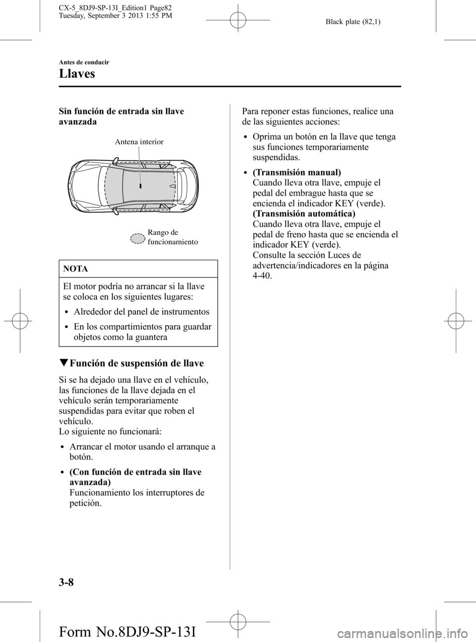 MAZDA MODEL CX-5 2014 Manual del propietario (in Spanish) Black plate (82,1)
Sin función de entrada sin llave
avanzada
Antena interior
Rango de
funcionamiento
NOTA
El motor podría no arrancar si la llave
se coloca en los siguientes lugares:
lAlrededor del MAZDA MODEL CX-5 2014 Manual del propietario (in Spanish) Black plate (82,1)
Sin función de entrada sin llave
avanzada
Antena interior
Rango de
funcionamiento
NOTA
El motor podría no arrancar si la llave
se coloca en los siguientes lugares:
lAlrededor del