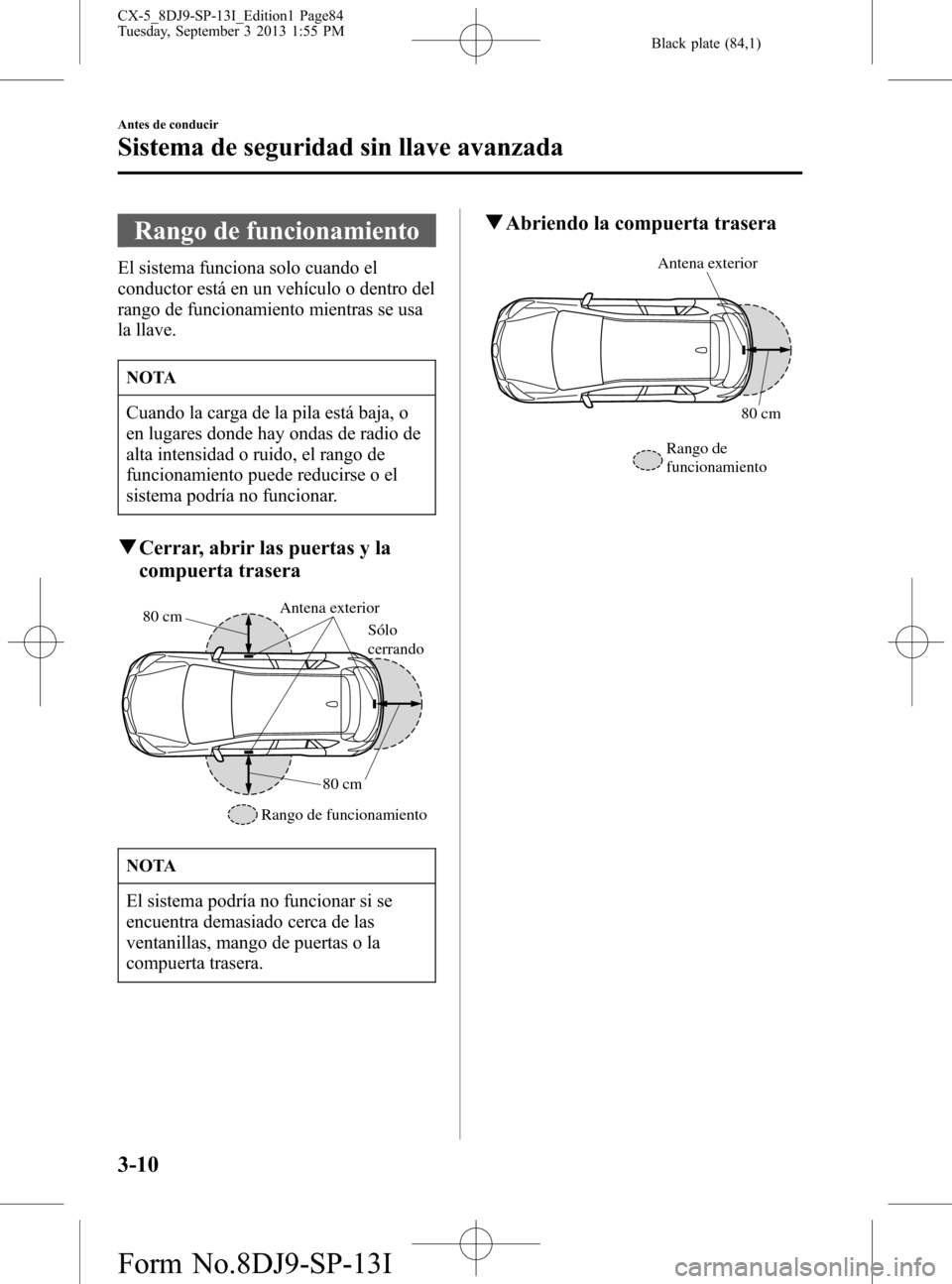 MAZDA MODEL CX-5 2014 Manual del propietario (in Spanish) Black plate (84,1)
Rango de funcionamiento
El sistema funciona solo cuando el
conductor está en un vehículo o dentro del
rango de funcionamiento mientras se usa
la llave.
NOTA
Cuando la carga de la MAZDA MODEL CX-5 2014 Manual del propietario (in Spanish) Black plate (84,1)
Rango de funcionamiento
El sistema funciona solo cuando el
conductor está en un vehículo o dentro del
rango de funcionamiento mientras se usa
la llave.
NOTA
Cuando la carga de la