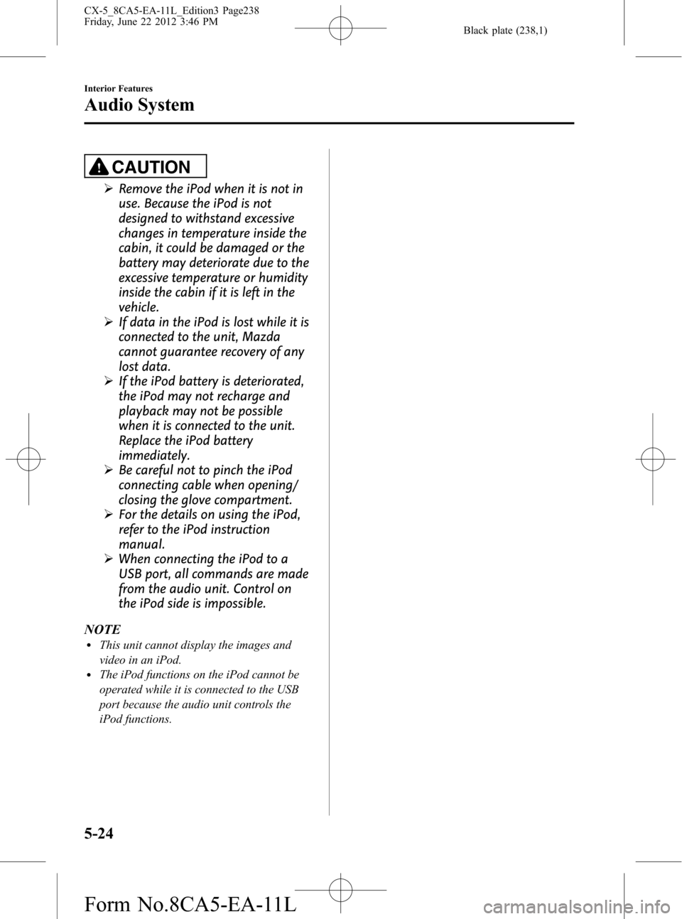 MAZDA MODEL CX-5 2013 (in English) Service Manual Black plate (238,1)
CAUTION
ØRemove the iPod when it is not in
use. Because the iPod is not
designed to withstand excessive
changes in temperature inside the
cabin, it could be damaged or the
battery MAZDA MODEL CX-5 2013 (in English) Service Manual Black plate (238,1)
CAUTION
ØRemove the iPod when it is not in
use. Because the iPod is not
designed to withstand excessive
changes in temperature inside the
cabin, it could be damaged or the
battery