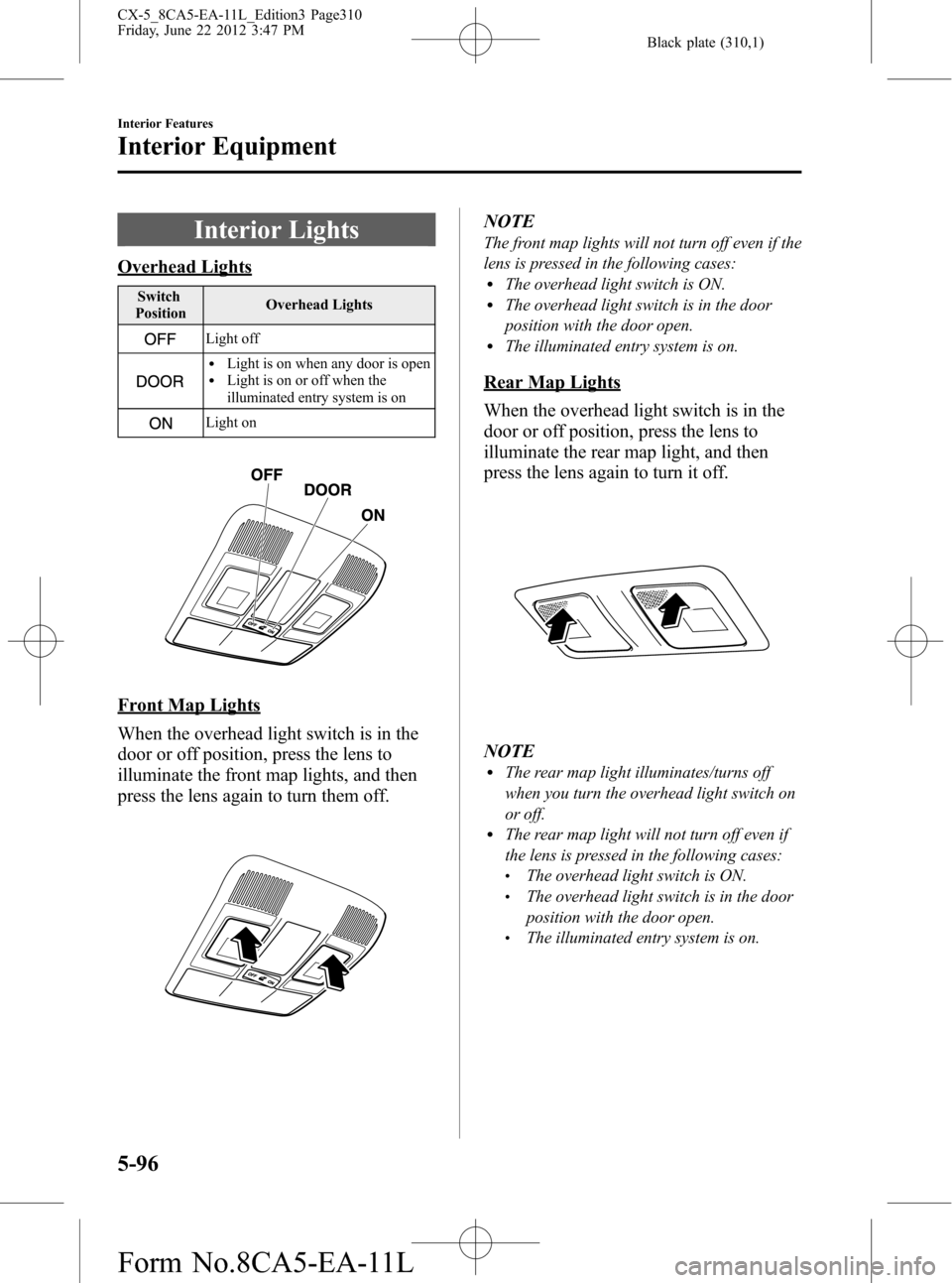 MAZDA MODEL CX-5 2013 Owners Manual (in English) Black plate (310,1)
Interior Lights
Overhead Lights
Switch
PositionOverhead Lights
Light off
lLight is on when any door is openlLight is on or off when the
illuminated entry system is on
Light on
Fron MAZDA MODEL CX-5 2013 Owners Manual (in English) Black plate (310,1)
Interior Lights
Overhead Lights
Switch
PositionOverhead Lights
Light off
lLight is on when any door is openlLight is on or off when the
illuminated entry system is on
Light on
Fron