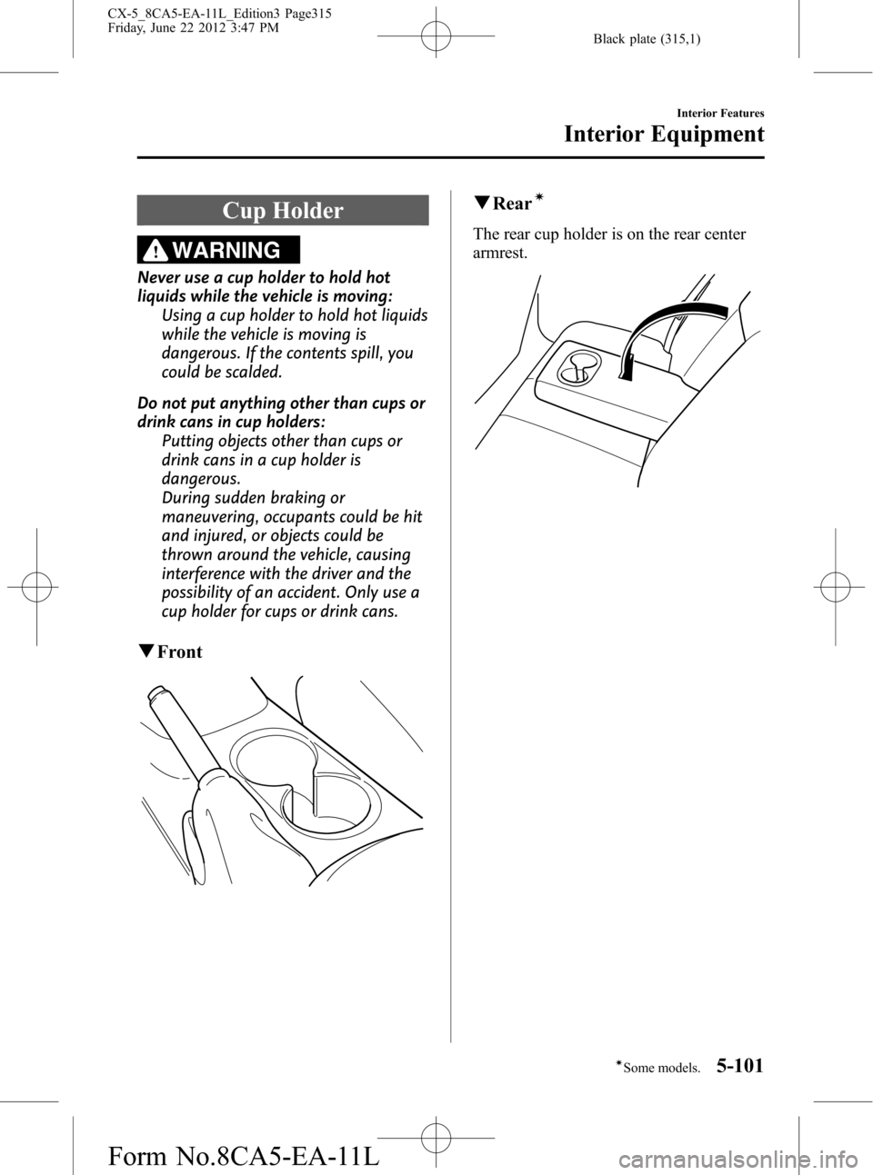 MAZDA MODEL CX-5 2013 Owners Manual (in English) Black plate (315,1)
Cup Holder
WARNING
Never use a cup holder to hold hot
liquids while the vehicle is moving:
Using a cup holder to hold hot liquids
while the vehicle is moving is
dangerous. If the c MAZDA MODEL CX-5 2013 Owners Manual (in English) Black plate (315,1)
Cup Holder
WARNING
Never use a cup holder to hold hot
liquids while the vehicle is moving:
Using a cup holder to hold hot liquids
while the vehicle is moving is
dangerous. If the c