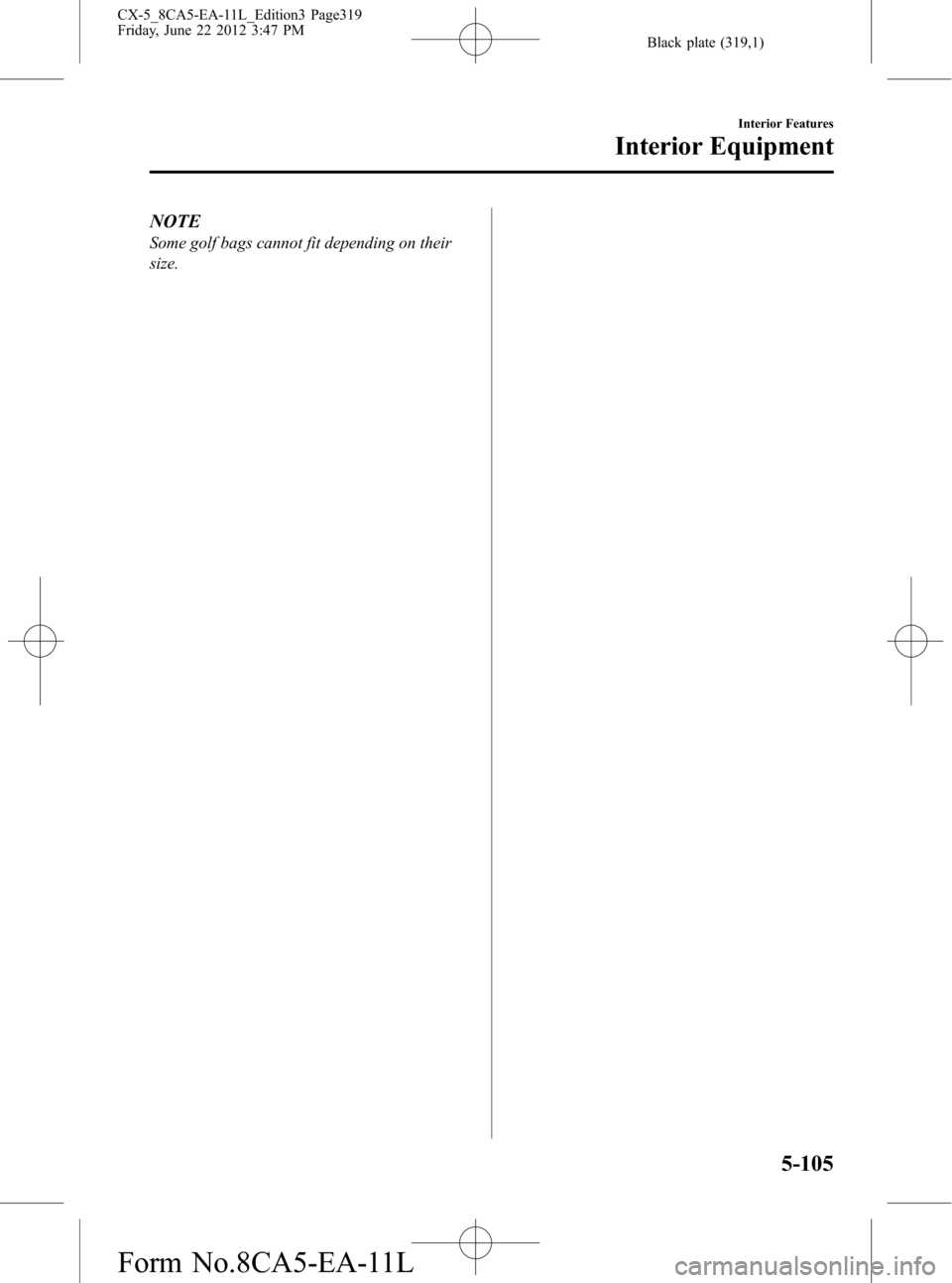 MAZDA MODEL CX-5 2013 Owners Manual (in English) Black plate (319,1)
NOTE
Some golf bags cannot fit depending on their
size.
Interior Features
Interior Equipment
5-105
CX-5_8CA5-EA-11L_Edition3 Page319
Friday, June 22 2012 3:47 PM
Form No.8CA5-EA-11 MAZDA MODEL CX-5 2013 Owners Manual (in English) Black plate (319,1)
NOTE
Some golf bags cannot fit depending on their
size.
Interior Features
Interior Equipment
5-105
CX-5_8CA5-EA-11L_Edition3 Page319
Friday, June 22 2012 3:47 PM
Form No.8CA5-EA-11