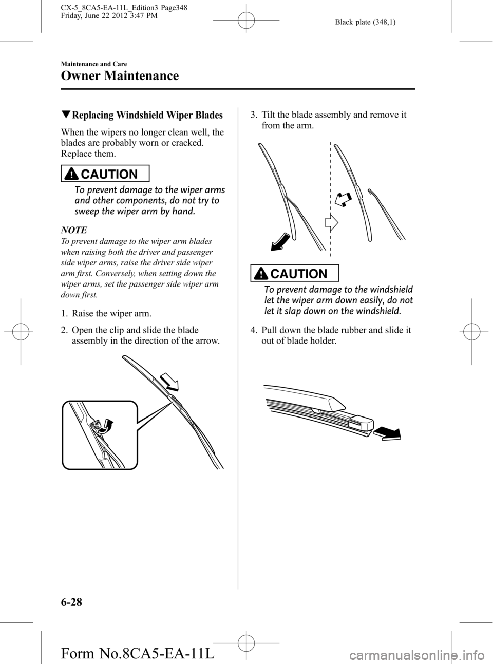 MAZDA MODEL CX-5 2013 Owners Manual (in English) Black plate (348,1)
qReplacing Windshield Wiper Blades
When the wipers no longer clean well, the
blades are probably worn or cracked.
Replace them.
CAUTION
To prevent damage to the wiper arms
and othe MAZDA MODEL CX-5 2013 Owners Manual (in English) Black plate (348,1)
qReplacing Windshield Wiper Blades
When the wipers no longer clean well, the
blades are probably worn or cracked.
Replace them.
CAUTION
To prevent damage to the wiper arms
and othe
