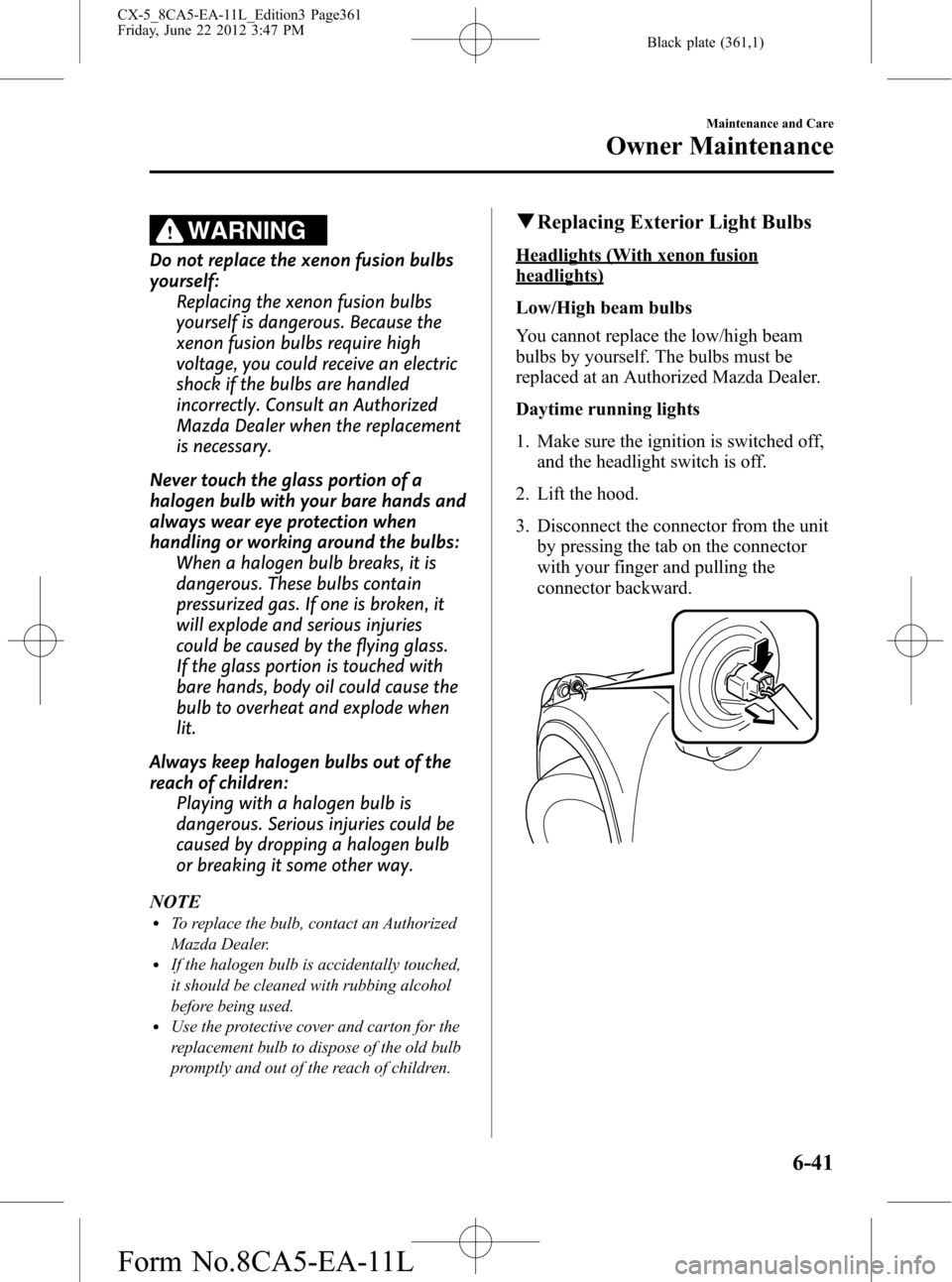 MAZDA MODEL CX-5 2013 Owners Manual (in English) Black plate (361,1)
WARNING
Do not replace the xenon fusion bulbs
yourself:
Replacing the xenon fusion bulbs
yourself is dangerous. Because the
xenon fusion bulbs require high
voltage, you could recei MAZDA MODEL CX-5 2013 Owners Manual (in English) Black plate (361,1)
WARNING
Do not replace the xenon fusion bulbs
yourself:
Replacing the xenon fusion bulbs
yourself is dangerous. Because the
xenon fusion bulbs require high
voltage, you could recei