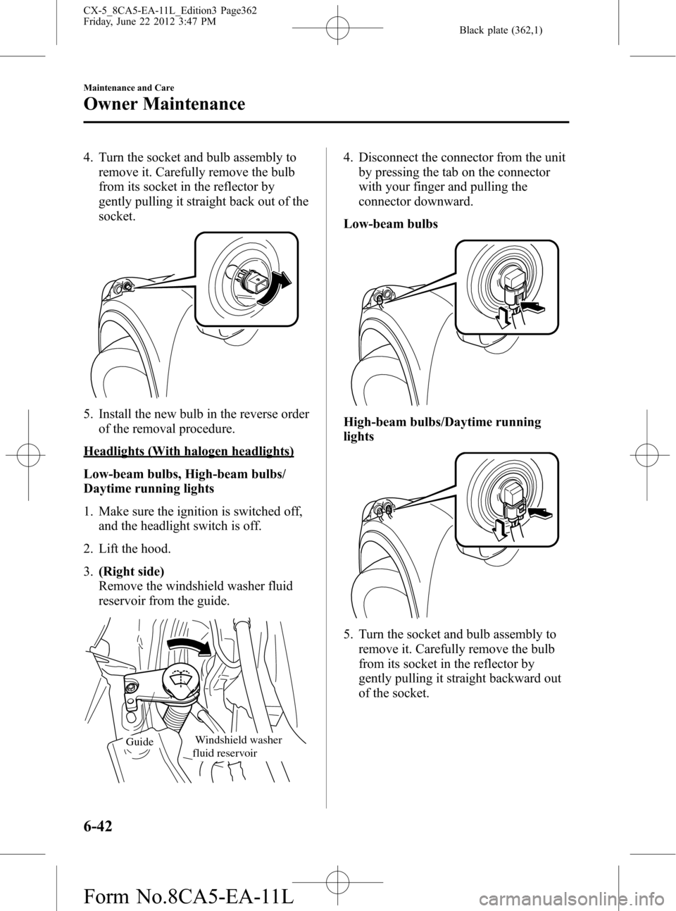 MAZDA MODEL CX-5 2013 Owners Manual (in English) Black plate (362,1)
4. Turn the socket and bulb assembly to
remove it. Carefully remove the bulb
from its socket in the reflector by
gently pulling it straight back out of the
socket.
5. Install the n MAZDA MODEL CX-5 2013 Owners Manual (in English) Black plate (362,1)
4. Turn the socket and bulb assembly to
remove it. Carefully remove the bulb
from its socket in the reflector by
gently pulling it straight back out of the
socket.
5. Install the n