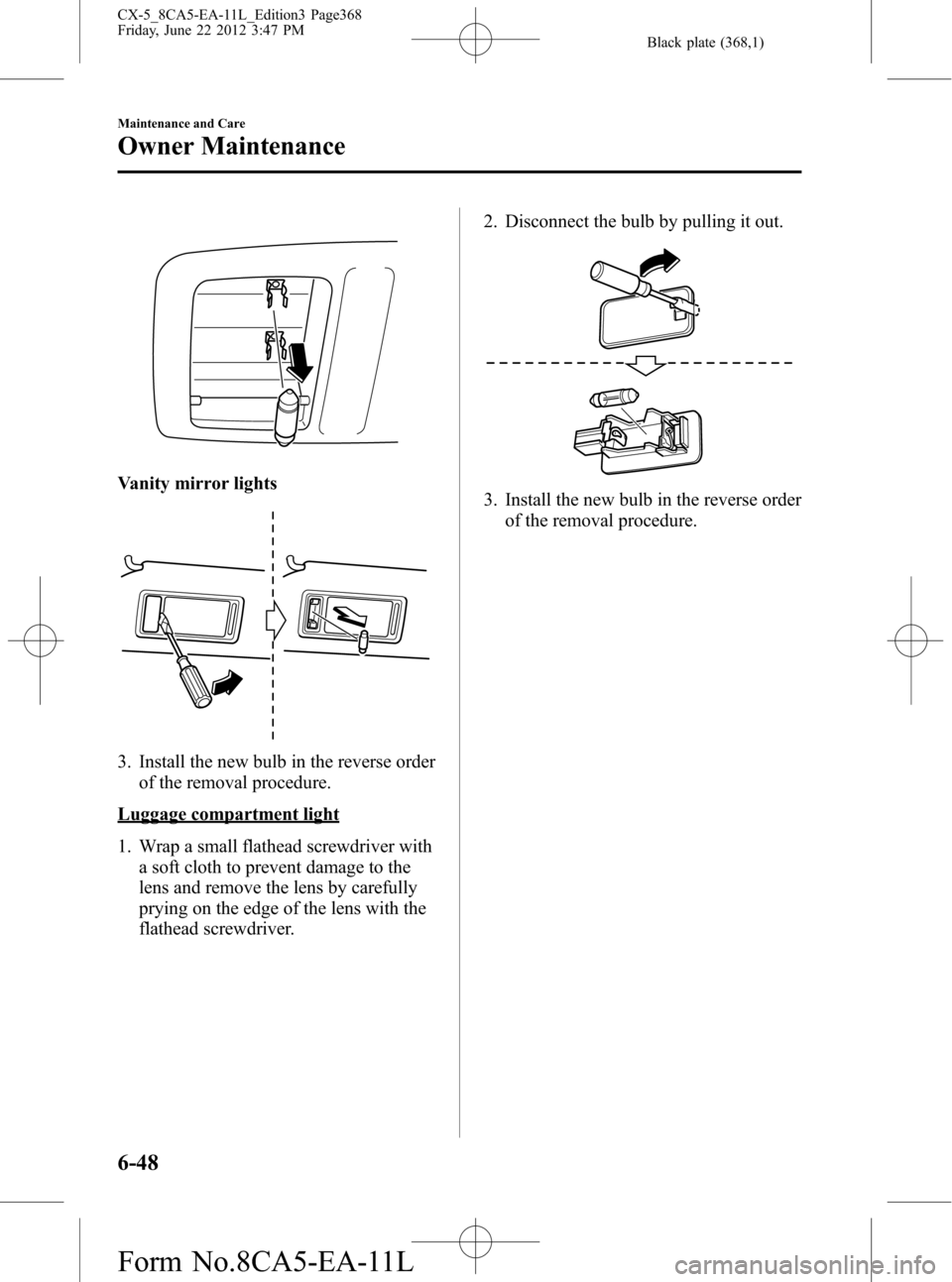 MAZDA MODEL CX-5 2013 Owners Manual (in English) Black plate (368,1)
Vanity mirror lights
3. Install the new bulb in the reverse order
of the removal procedure.
Luggage compartment light
1. Wrap a small flathead screwdriver with
a soft cloth to prev MAZDA MODEL CX-5 2013 Owners Manual (in English) Black plate (368,1)
Vanity mirror lights
3. Install the new bulb in the reverse order
of the removal procedure.
Luggage compartment light
1. Wrap a small flathead screwdriver with
a soft cloth to prev