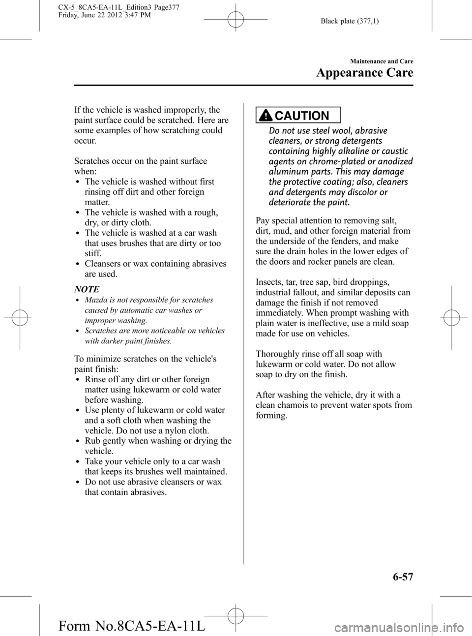 MAZDA MODEL CX-5 2013 (in English) Owners Manual Black plate (377,1)
If the vehicle is washed improperly, the
paint surface could be scratched. Here are
some examples of how scratching could
occur.
Scratches occur on the paint surface
when:
lThe veh MAZDA MODEL CX-5 2013 (in English) Owners Manual Black plate (377,1)
If the vehicle is washed improperly, the
paint surface could be scratched. Here are
some examples of how scratching could
occur.
Scratches occur on the paint surface
when:
lThe veh