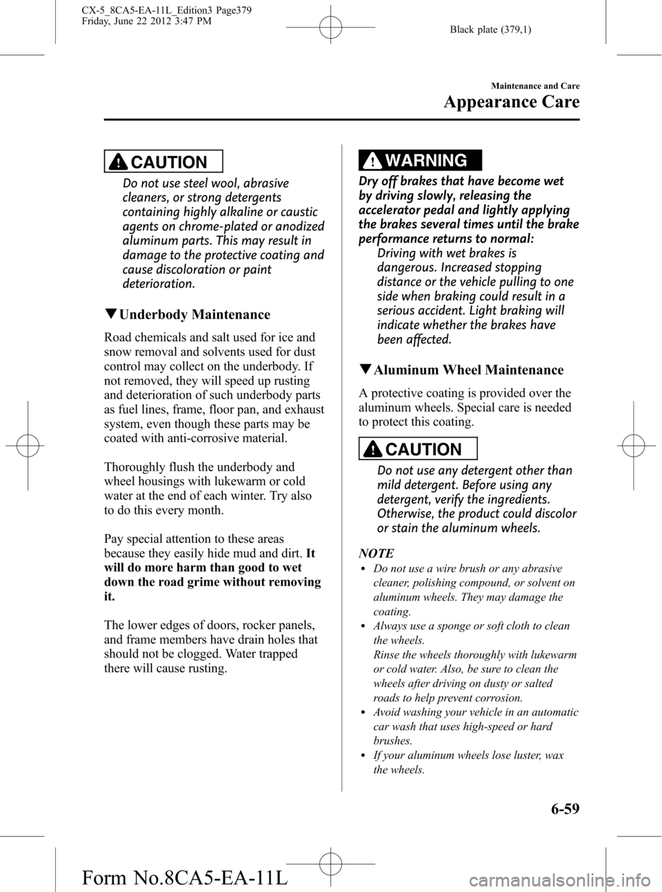 MAZDA MODEL CX-5 2013 Owners Manual (in English) Black plate (379,1)
CAUTION
Do not use steel wool, abrasive
cleaners, or strong detergents
containing highly alkaline or caustic
agents on chrome-plated or anodized
aluminum parts. This may result in
MAZDA MODEL CX-5 2013 Owners Manual (in English) Black plate (379,1)
CAUTION
Do not use steel wool, abrasive
cleaners, or strong detergents
containing highly alkaline or caustic
agents on chrome-plated or anodized
aluminum parts. This may result in