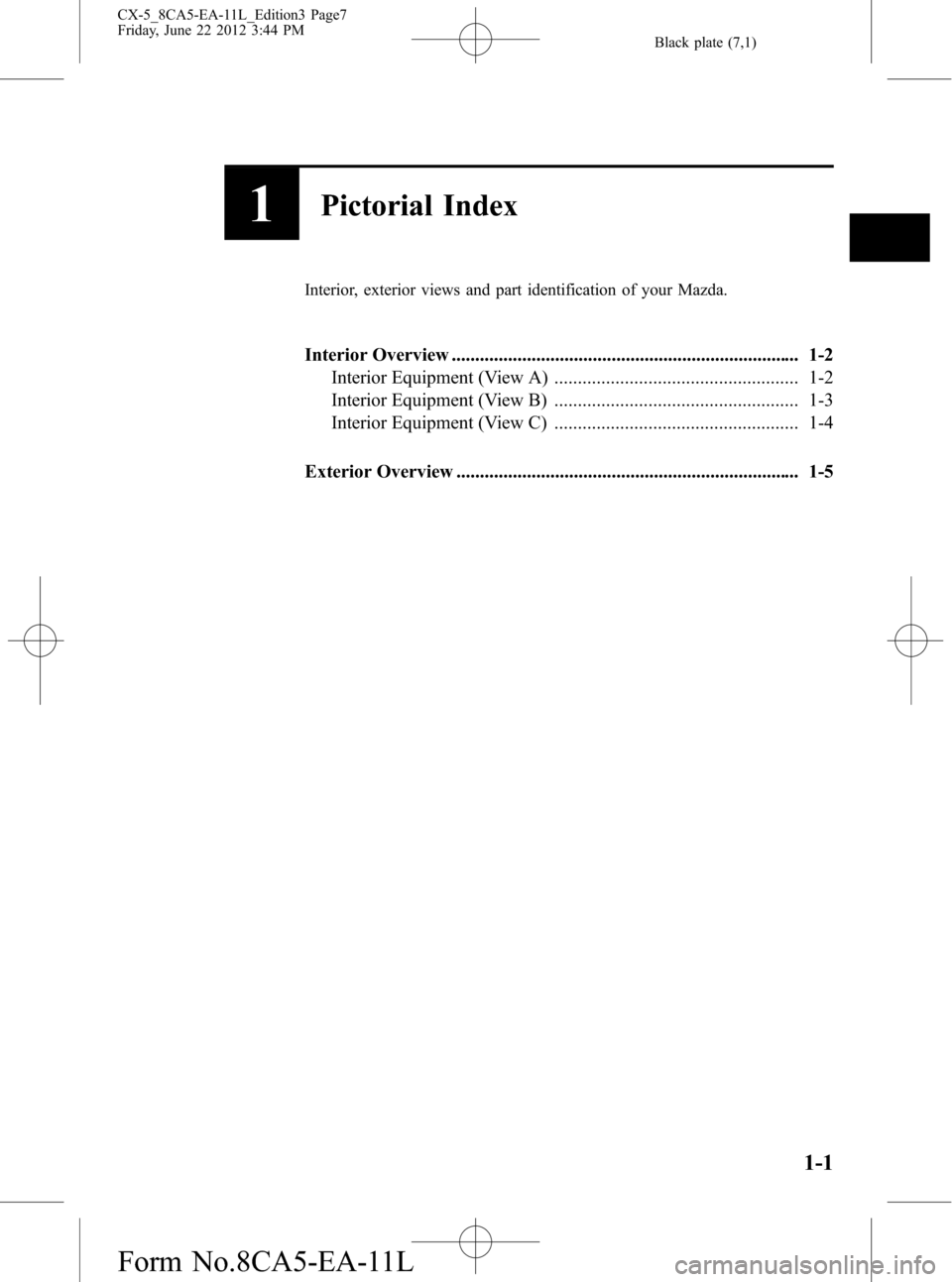 MAZDA MODEL CX-5 2013 Owners Manual (in English) Black plate (7,1)
1Pictorial Index
Interior, exterior views and part identification of your Mazda.
Interior Overview .......................................................................... 1-2
Inte MAZDA MODEL CX-5 2013 Owners Manual (in English) Black plate (7,1)
1Pictorial Index
Interior, exterior views and part identification of your Mazda.
Interior Overview .......................................................................... 1-2
Inte