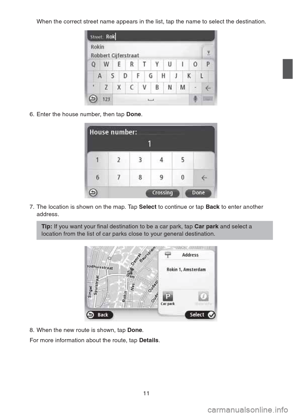 MAZDA MODEL CX-5 2013 Navigation Manual (in English) 11
When the correct street name appears in the list, tap the name to select the destination.
6. Enter the house number, then tap Done.
7. The location is shown on the map. Tap Select to continue or MAZDA MODEL CX-5 2013 Navigation Manual (in English) 11
When the correct street name appears in the list, tap the name to select the destination.
6. Enter the house number, then tap Done.
7. The location is shown on the map. Tap Select to continue or