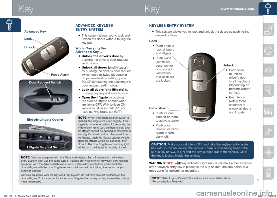 MAZDA MODEL CX-5 2013  Smart Start Guide (in English) 2
www.MazdaUSA.com
KEYLESS ENTRY SYSTEM
•		
This	system	allows	you	to	lock	and	unlock	the	doors	by	pushing	the 	
desired	buttons.
1
Key
Advanced Key
Electric Liftgate Opener
Lock
Unlock Panic Alarm
