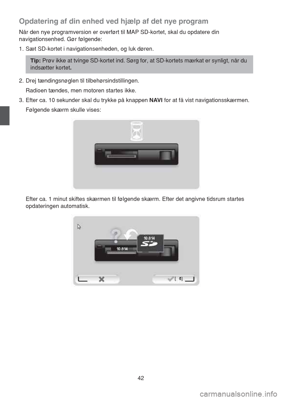 MAZDA MODEL CX-5 2013 Navigation Manual (in Danish) 42
Opdatering af din enhed ved hjælp af det nye program
Når den nye programversion er overført til MAP SD-kortet, skal du opdatere din
navigationsenhed. Gør følgende:
1. Sæt SD-kortet i navigat MAZDA MODEL CX-5 2013 Navigation Manual (in Danish) 42
Opdatering af din enhed ved hjælp af det nye program
Når den nye programversion er overført til MAP SD-kortet, skal du opdatere din
navigationsenhed. Gør følgende:
1. Sæt SD-kortet i navigat