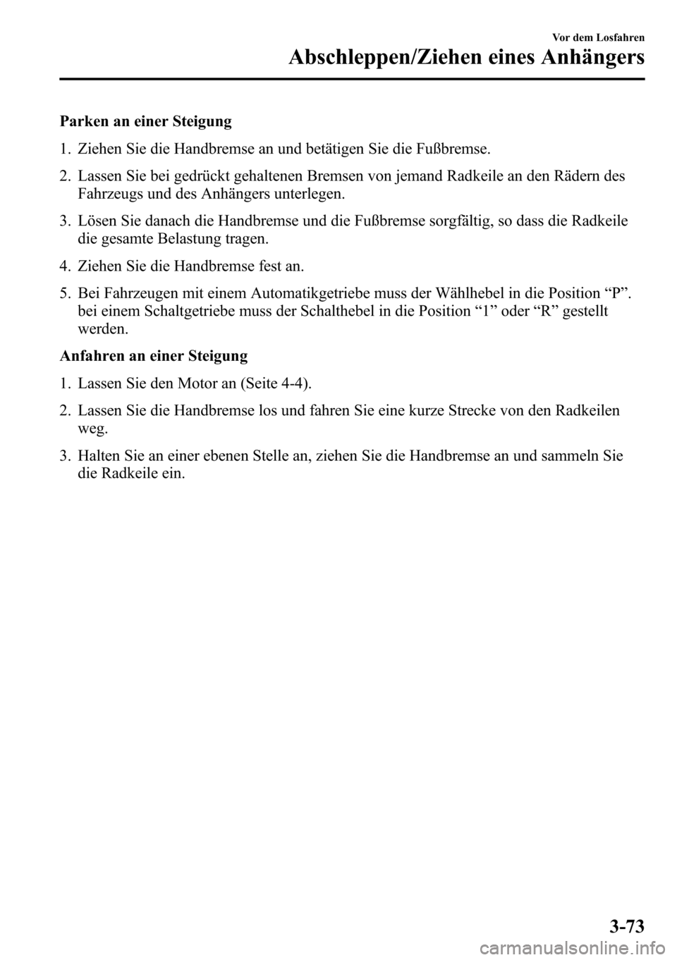 MAZDA MODEL CX-5 2013  Betriebsanleitung (in German) Parken an einer Steigung
1. Ziehen Sie die Handbremse an und betätigen Sie die Fußbremse.
2. Lassen Sie bei gedrückt gehaltenen Bremsen von jemand Radkeile an den Rädern des
Fahrzeugs und des Anh�