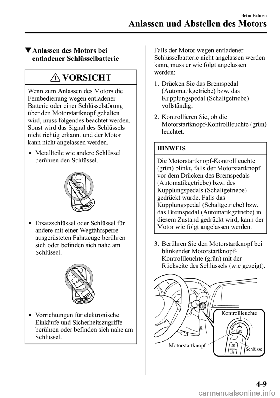 MAZDA MODEL CX-5 2013 Betriebsanleitung (in German) qAnlassen des Motors bei
entladener Schlüsselbatterie
VORSICHT
Wenn zum Anlassen des Motors die
Fernbedienung wegen entladener
Batterie oder einer Schlüsselstörung
über den Motorstartknopf gehalte MAZDA MODEL CX-5 2013 Betriebsanleitung (in German) qAnlassen des Motors bei
entladener Schlüsselbatterie
VORSICHT
Wenn zum Anlassen des Motors die
Fernbedienung wegen entladener
Batterie oder einer Schlüsselstörung
über den Motorstartknopf gehalte