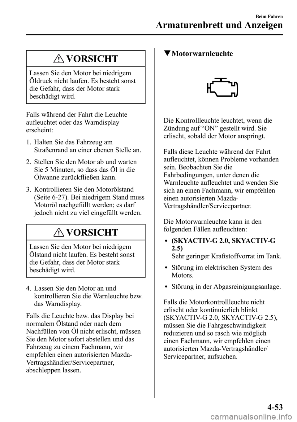 MAZDA MODEL CX-5 2013 Betriebsanleitung (in German) VORSICHT
Lassen Sie den Motor bei niedrigem
Öldruck nicht laufen. Es besteht sonst
die Gefahr, dass der Motor stark
beschädigt wird.
Falls während der Fahrt die Leuchte
aufleuchtet oder das Warndis MAZDA MODEL CX-5 2013 Betriebsanleitung (in German) VORSICHT
Lassen Sie den Motor bei niedrigem
Öldruck nicht laufen. Es besteht sonst
die Gefahr, dass der Motor stark
beschädigt wird.
Falls während der Fahrt die Leuchte
aufleuchtet oder das Warndis