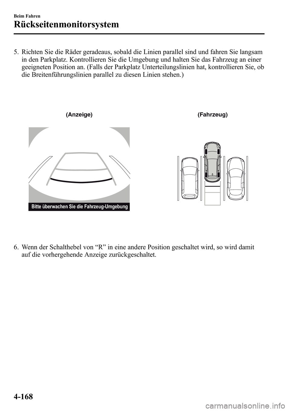 MAZDA MODEL CX-5 2013 Betriebsanleitung (in German) 5. Richten Sie die Räder geradeaus, sobald die Linien parallel sind und fahren Sie langsam
in den Parkplatz. Kontrollieren Sie die Umgebung und halten Sie das Fahrzeug an einer
geeigneten Position an MAZDA MODEL CX-5 2013 Betriebsanleitung (in German) 5. Richten Sie die Räder geradeaus, sobald die Linien parallel sind und fahren Sie langsam
in den Parkplatz. Kontrollieren Sie die Umgebung und halten Sie das Fahrzeug an einer
geeigneten Position an