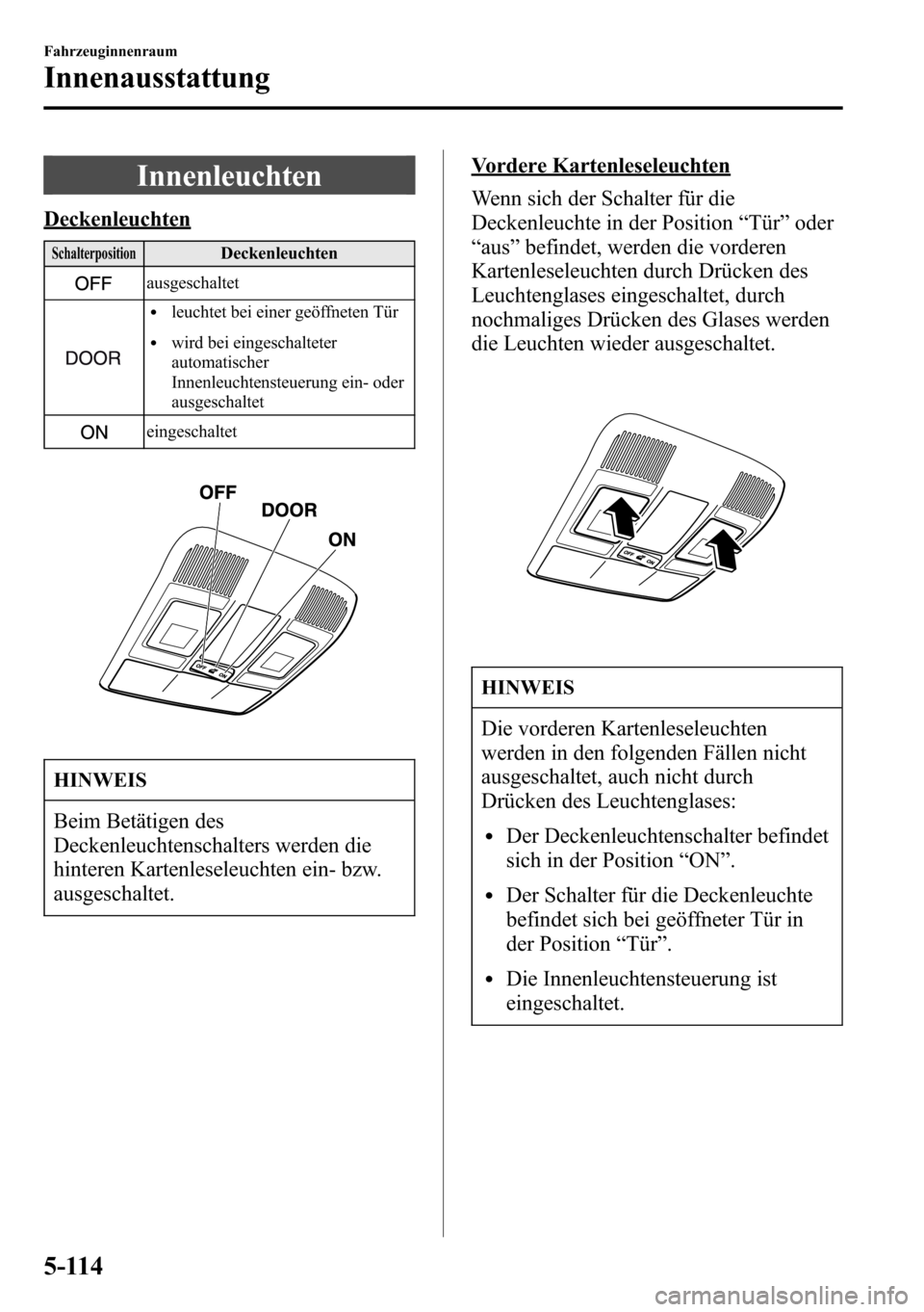 MAZDA MODEL CX-5 2013  Betriebsanleitung (in German) Innenleuchten
Deckenleuchten
SchalterpositionDeckenleuchten
ausgeschaltet
lleuchtet bei einer geöffneten Tür
lwird bei eingeschalteter
automatischer
Innenleuchtensteuerung ein- oder
ausgeschaltet
ei