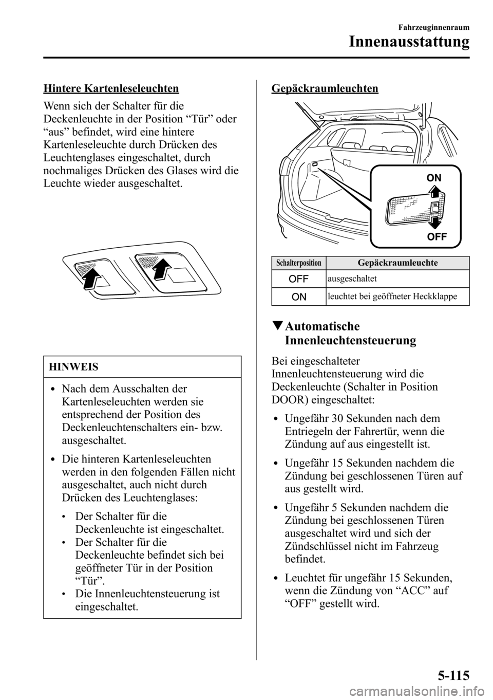 MAZDA MODEL CX-5 2013  Betriebsanleitung (in German) Hintere Kartenleseleuchten
Wenn sich der Schalter für die
Deckenleuchte in der Position“Tür”oder
“aus”befindet, wird eine hintere
Kartenleseleuchte durch Drücken des
Leuchtenglases eingesch