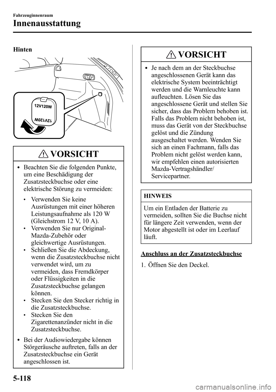 MAZDA MODEL CX-5 2013 Betriebsanleitung (in German) Hinten
VORSICHT
lBeachten Sie die folgenden Punkte,
um eine Beschädigung der
Zusatzsteckbuchse oder eine
elektrische Störung zu vermeiden:
lVerwenden Sie keine
Ausrüstungen mit einer höheren
Leist MAZDA MODEL CX-5 2013 Betriebsanleitung (in German) Hinten
VORSICHT
lBeachten Sie die folgenden Punkte,
um eine Beschädigung der
Zusatzsteckbuchse oder eine
elektrische Störung zu vermeiden:
lVerwenden Sie keine
Ausrüstungen mit einer höheren
Leist