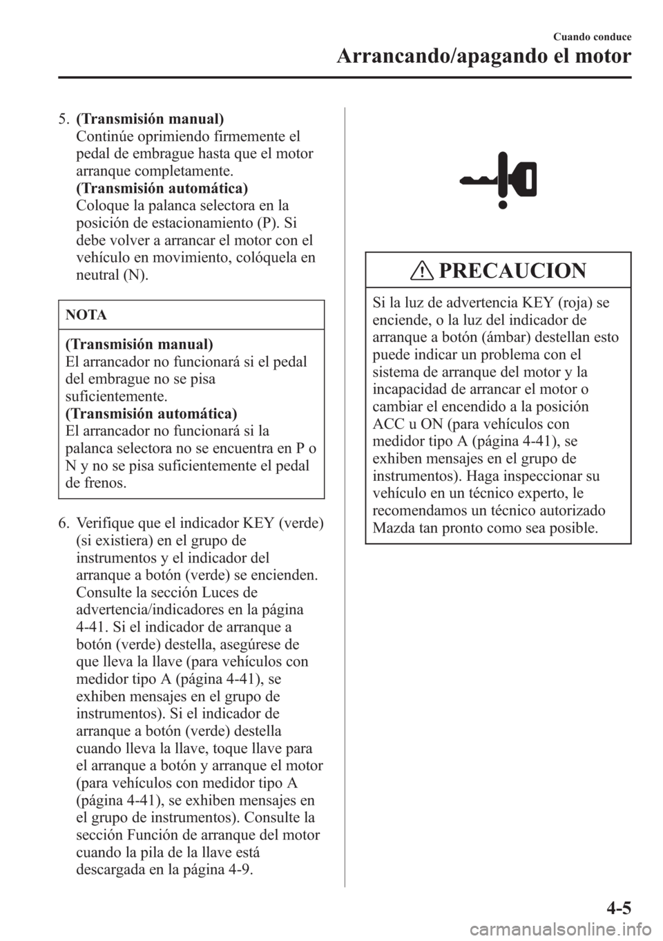 MAZDA MODEL CX-5 2013  Manual del propietario (in Spanish)  5.(Transmisión manual)
Continúe oprimiendo firmemente el
pedal de embrague hasta que el motor
arranque completamente.
(Transmisión automática)
Coloque la palanca selectora en la
posición de estac