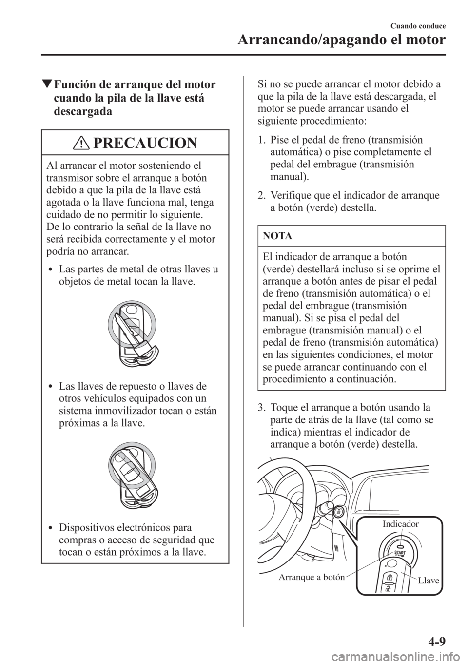 MAZDA MODEL CX-5 2013  Manual del propietario (in Spanish)  qFunción de arranque del motor
cuando la pila de la llave está
descargada
PRECAUCION
Al arrancar el motor sosteniendo el
transmisor sobre el arranque a botón
debido a que la pila de la llave está
