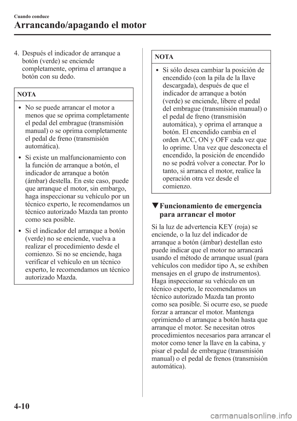 MAZDA MODEL CX-5 2013  Manual del propietario (in Spanish)  4. Después el indicador de arranque a
botón (verde) se enciende
completamente, oprima el arranque a
botón con su dedo.
NOTA
lNo se puede arrancar el motor a
menos que se oprima completamente
el ped