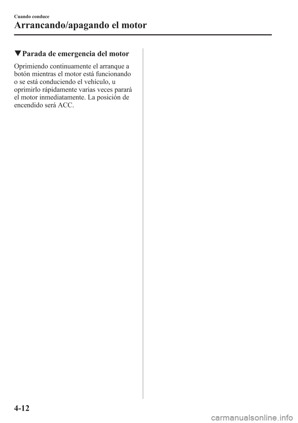 MAZDA MODEL CX-5 2013  Manual del propietario (in Spanish)  qParada de emergencia del motor
Oprimiendo continuamente el arranque a
botón mientras el motor está funcionando
o se está conduciendo el vehículo, u
oprimirlo rápidamente varias veces parará
el 