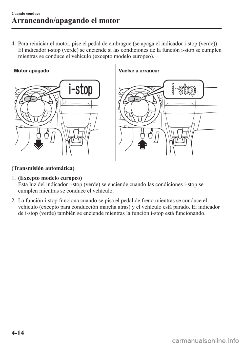 MAZDA MODEL CX-5 2013  Manual del propietario (in Spanish)  4. Para reiniciar el motor, pise el pedal de embrague (se apaga el indicador i-stop (verde)).
El indicador i-stop (verde) se enciende si las condiciones de la función i-stop se cumplen
mientras se co