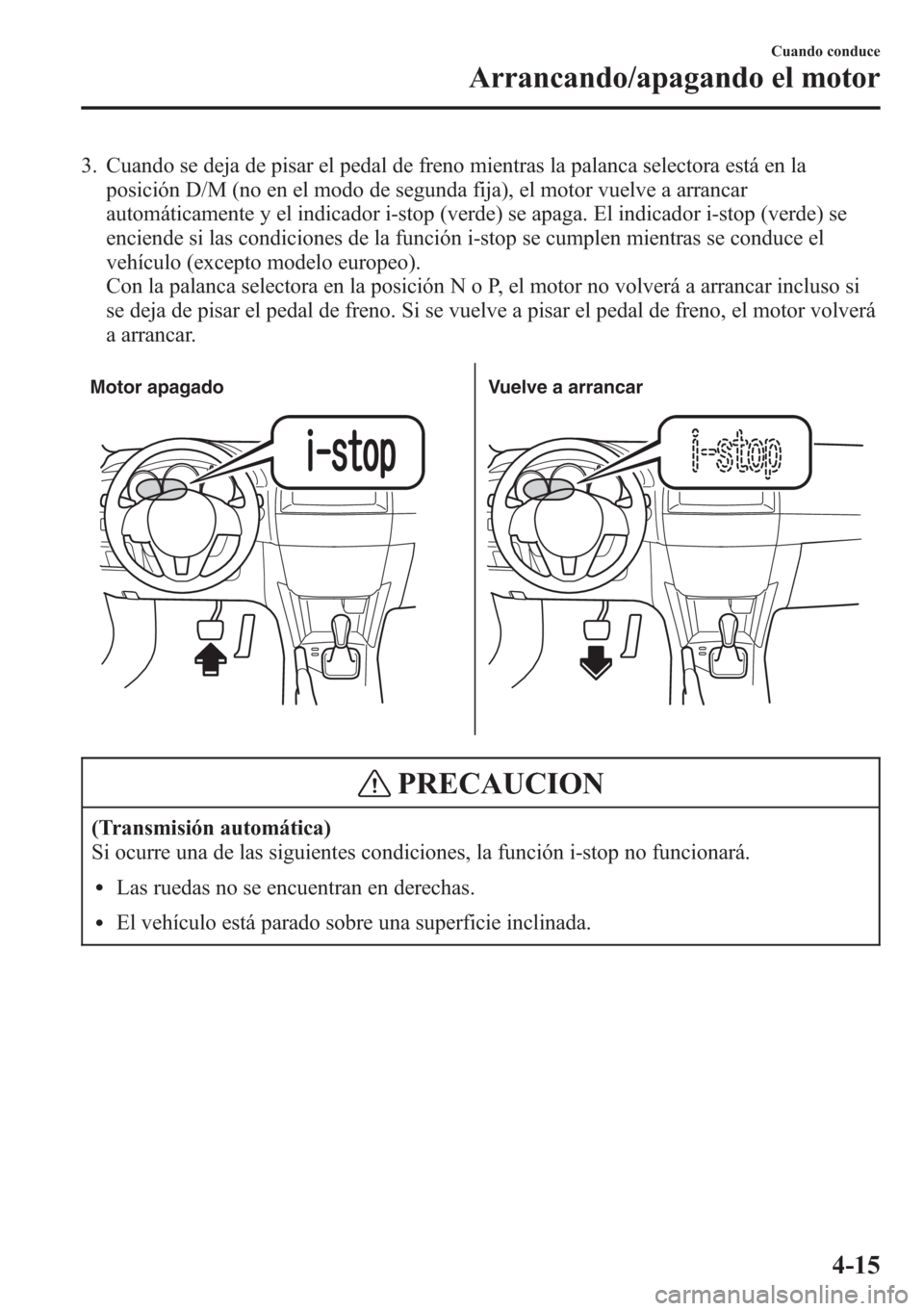 MAZDA MODEL CX-5 2013  Manual del propietario (in Spanish)  3. Cuando se deja de pisar el pedal de freno mientras la palanca selectora está en la
posición D/M (no en el modo de segunda fija), el motor vuelve a arrancar
automáticamente y el indicador i-stop 