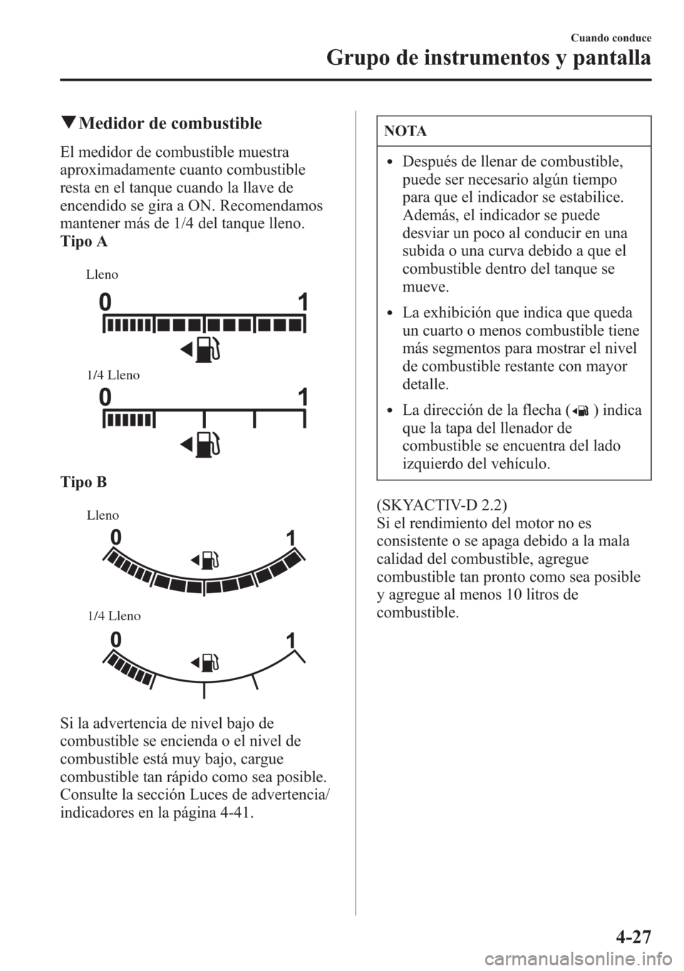 MAZDA MODEL CX-5 2013  Manual del propietario (in Spanish)  qMedidor de combustible
El medidor de combustible muestra
aproximadamente cuanto combustible
resta en el tanque cuando la llave de
encendido se gira a ON. Recomendamos
mantener más de 1/4 del tanque 