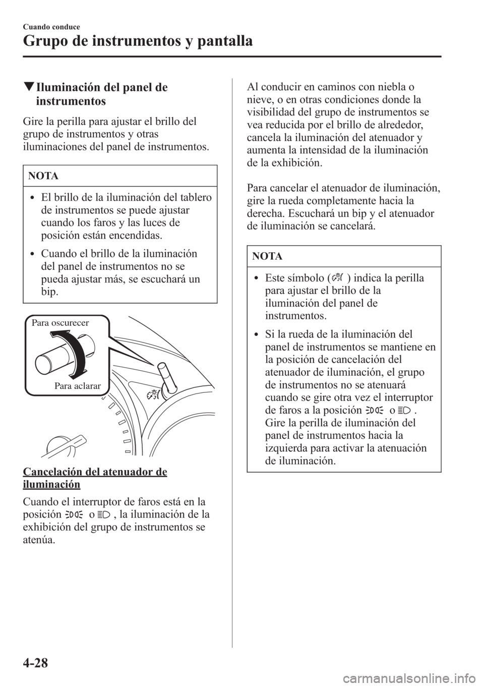 MAZDA MODEL CX-5 2013  Manual del propietario (in Spanish)  qIluminación del panel de
instrumentos
Gire la perilla para ajustar el brillo del
grupo de instrumentos y otras
iluminaciones del panel de instrumentos.
NOTA
lEl brillo de la iluminación del tablero